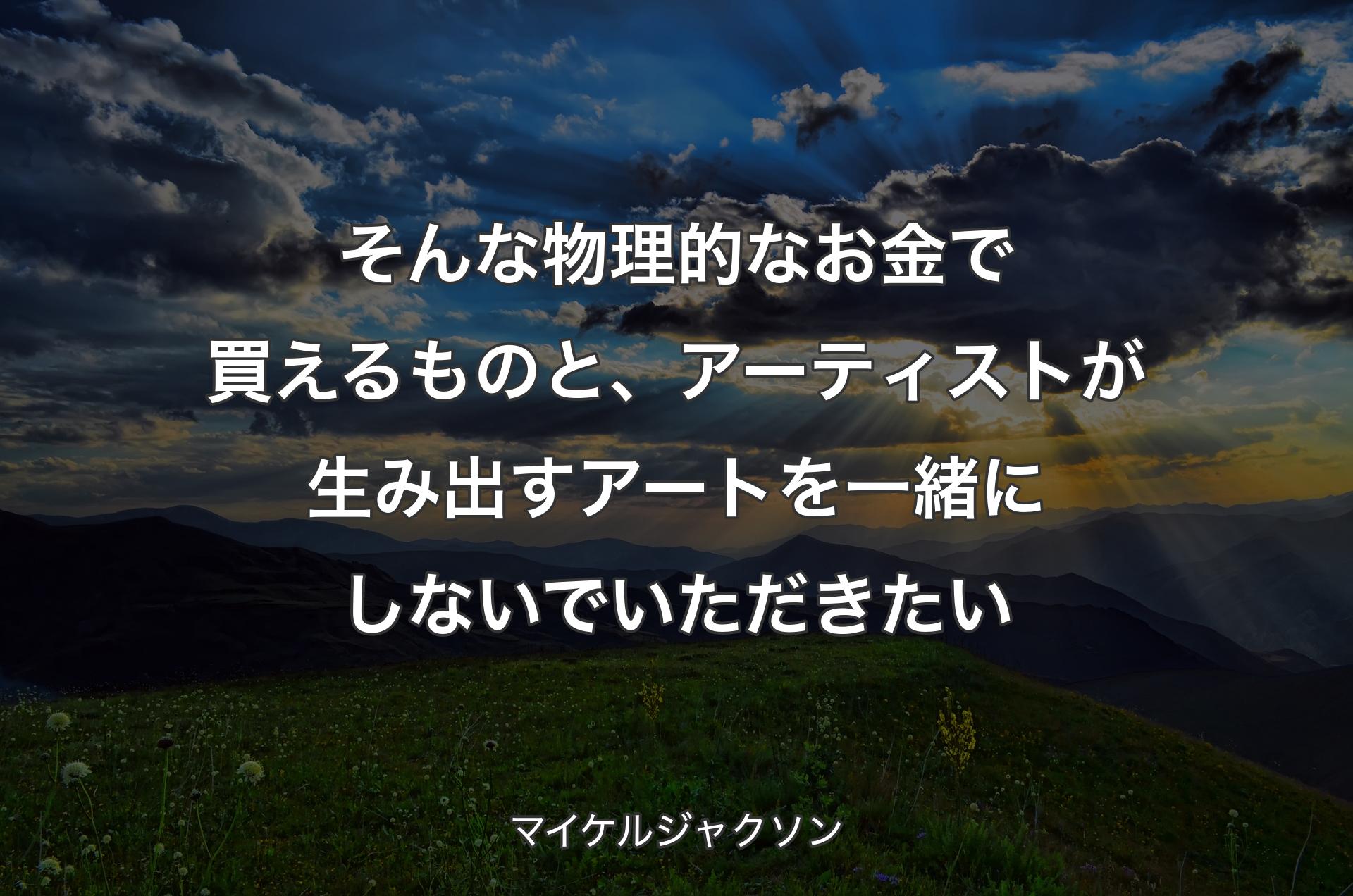 そんな物理的なお金で買えるものと、アーティストが生み出すアートを一緒にしないでいただきたい - マイケルジャクソン