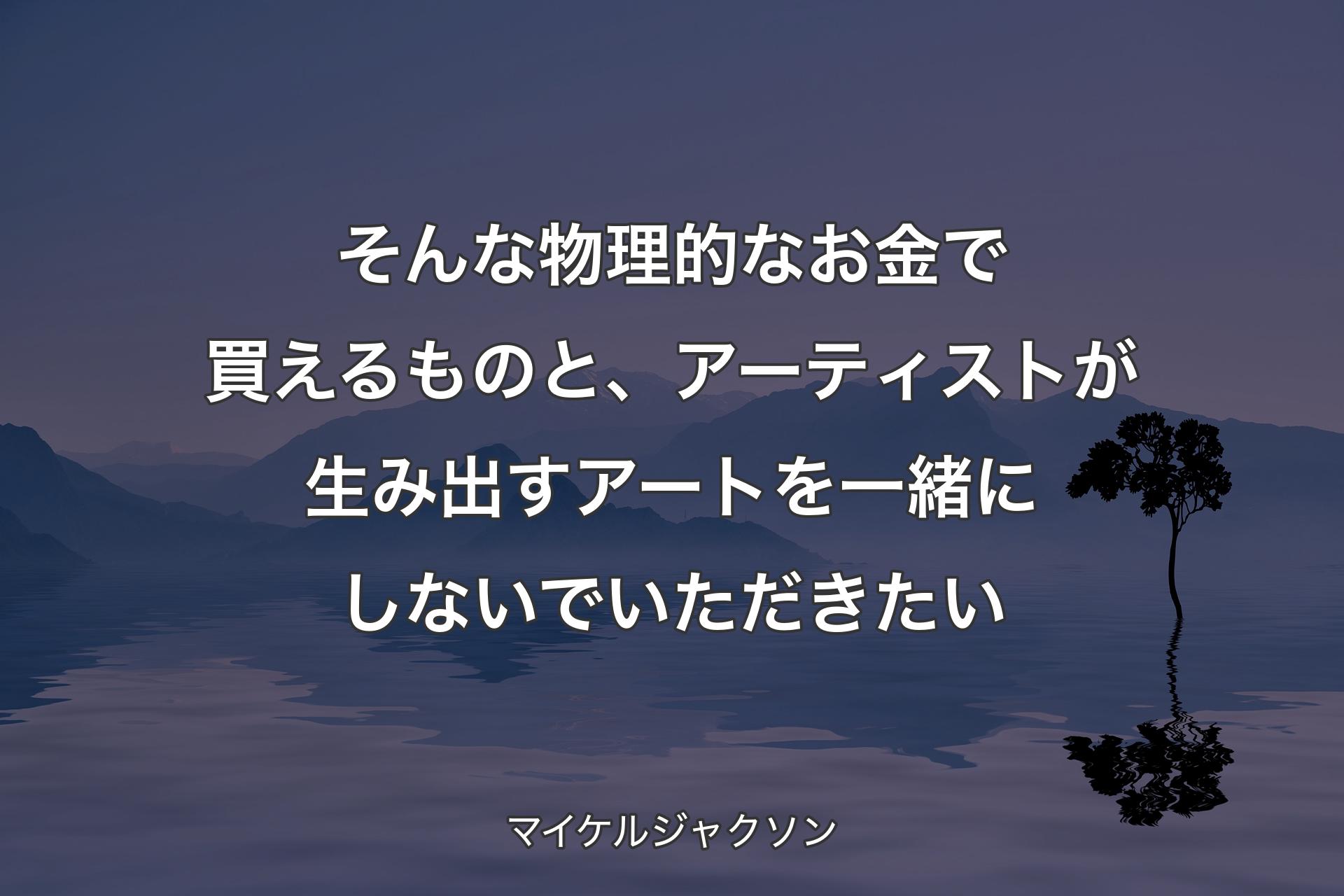 そんな物理的なお金で買えるものと、アーティストが生み出すアートを一緒にしないでいただきたい - マイケルジャクソン