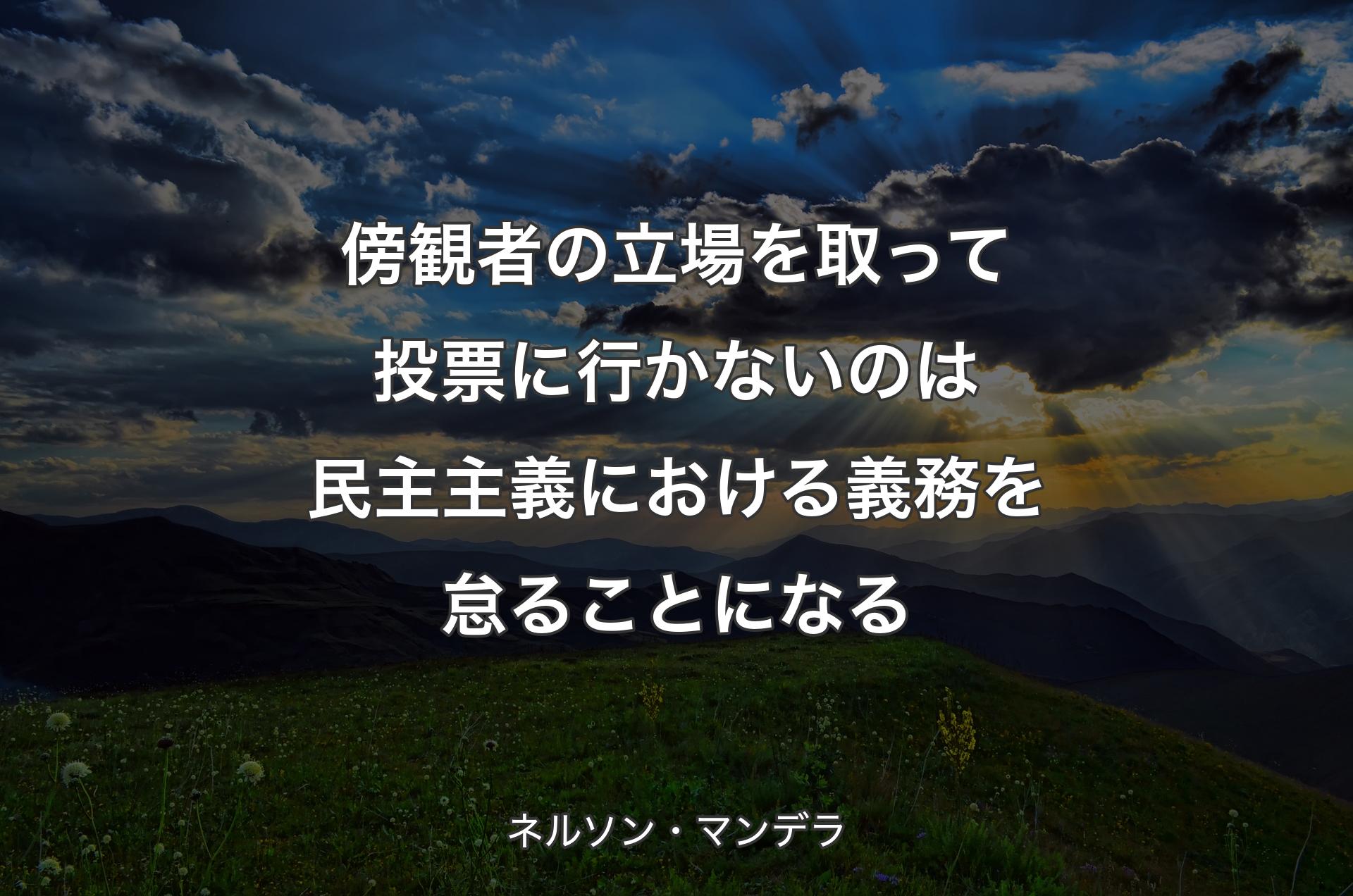 傍観者の立場を取って投票に行かないのは民主主義における義務を怠ることになる - ネルソン・マンデラ