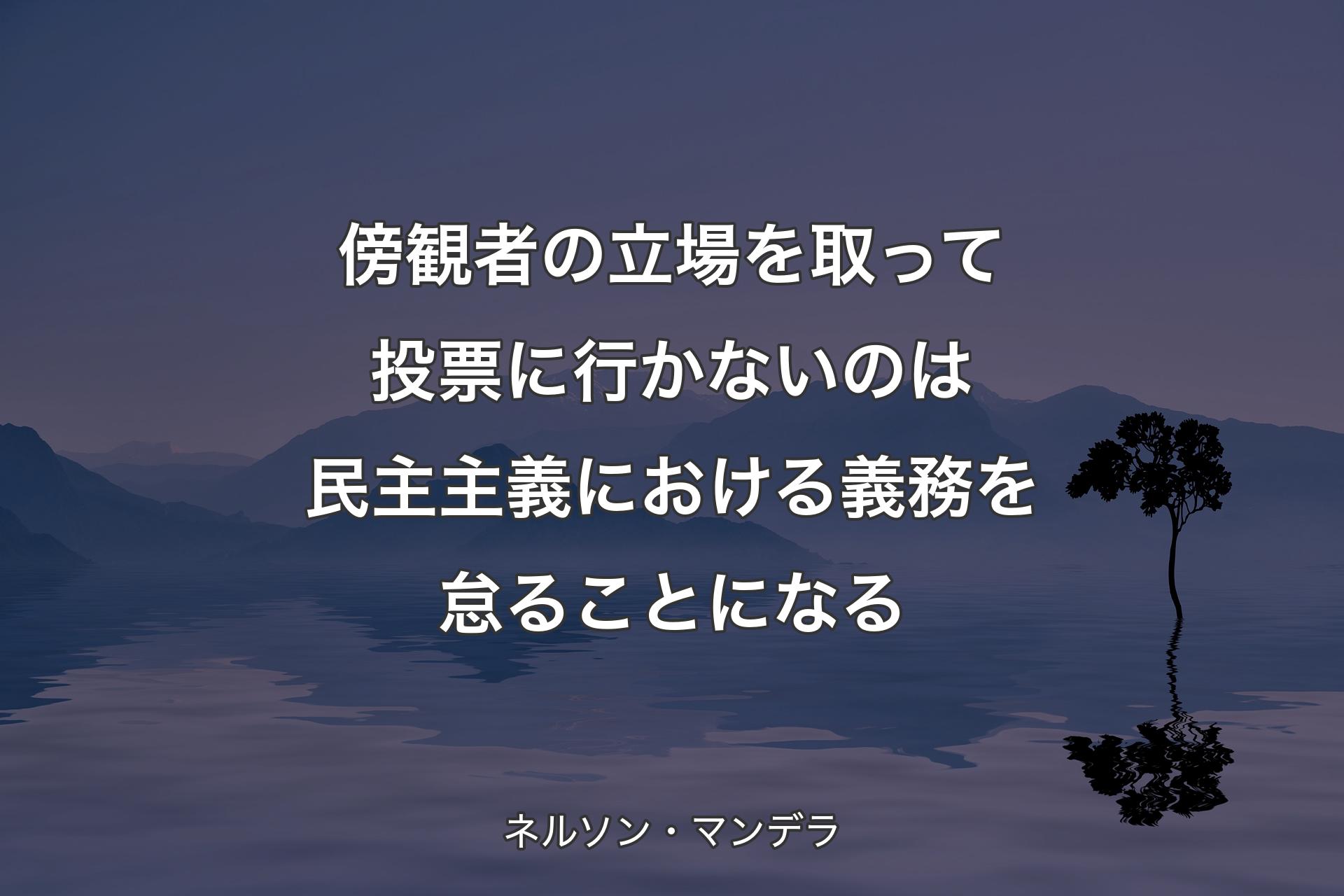 傍観者の立場を取って投票に行かないのは民主主義における義務を怠ることになる - ネルソン・マンデラ