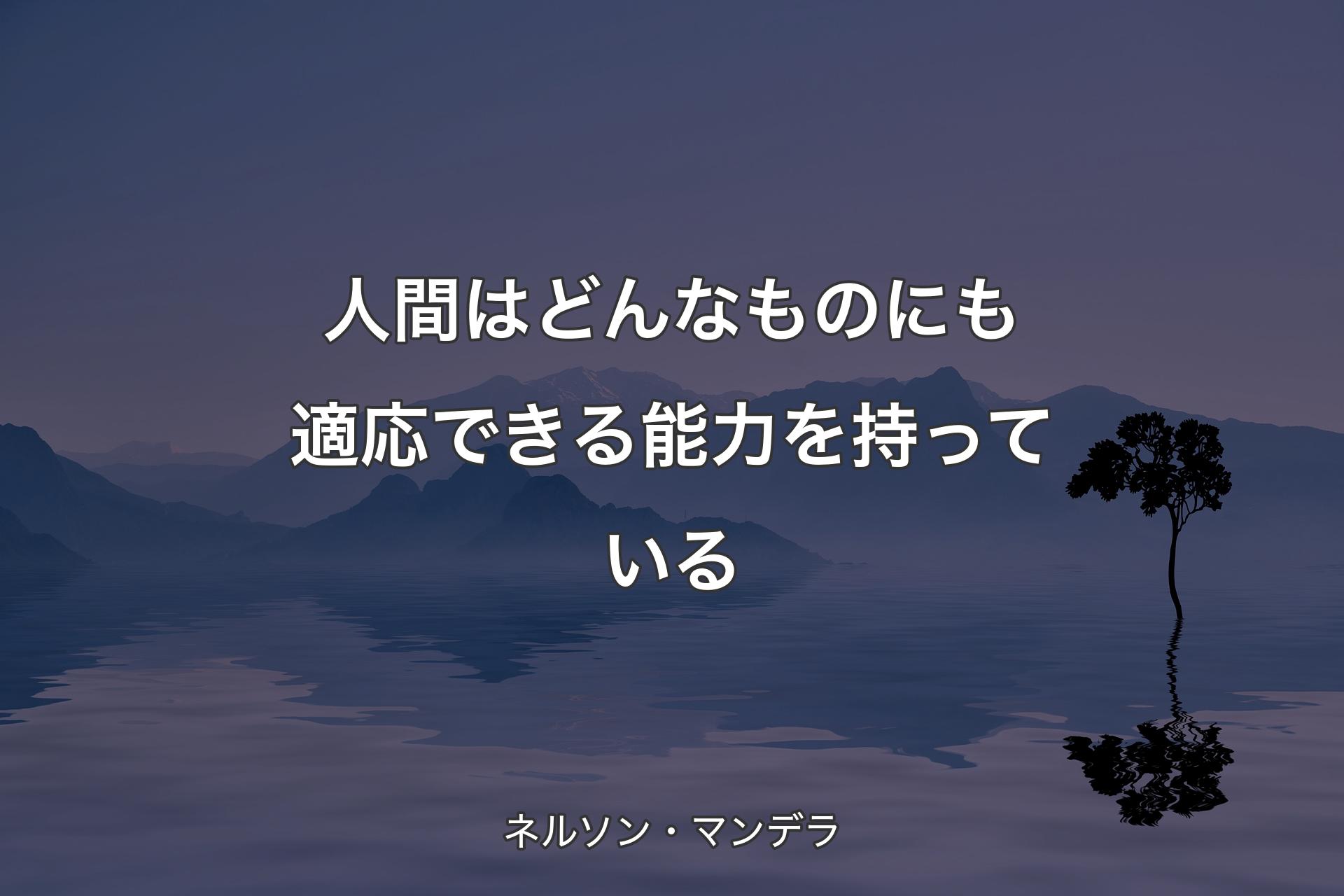 【背景4】人間はどんなものにも適応できる能力を持っている - ネルソン・マンデラ
