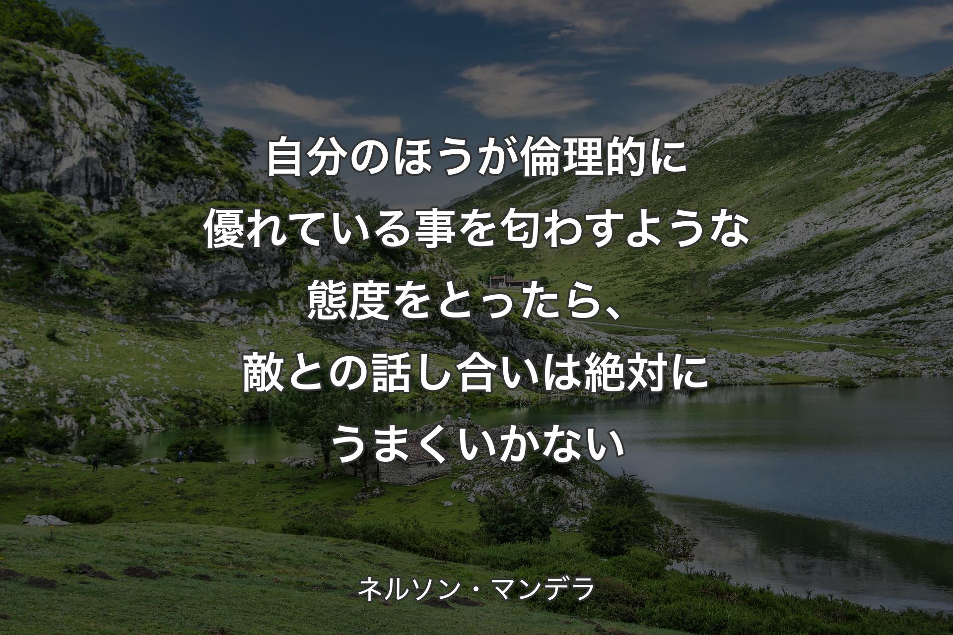 自分のほうが倫理的に優れている事を匂わすような態度をとったら、敵との話し合いは絶対にうまくいかない - ネルソン・マンデラ