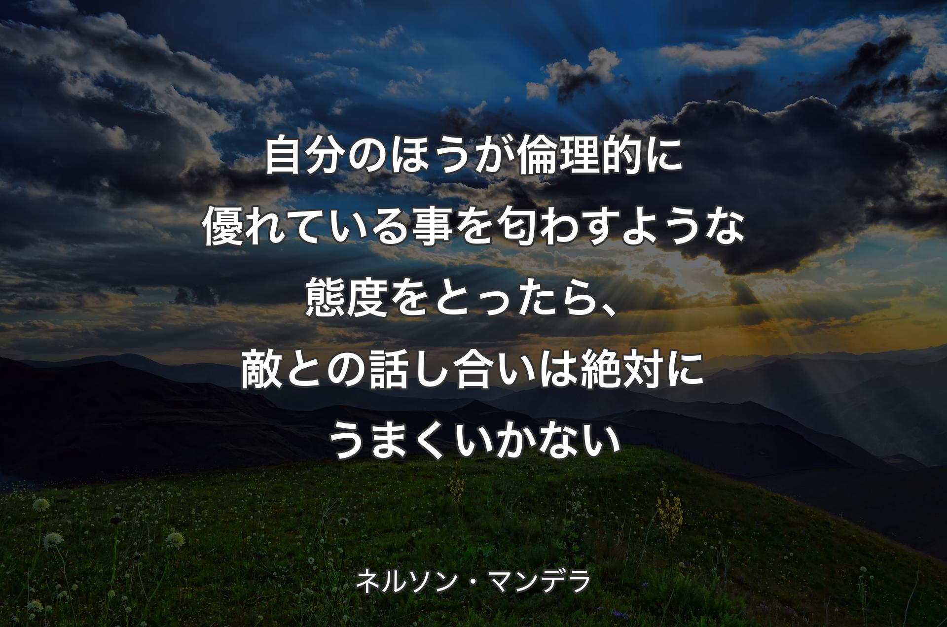 自分のほうが倫理的に優れている事を匂わすような態度をとったら、敵との話し合いは絶対にうまくいかない - ネルソン・マンデラ