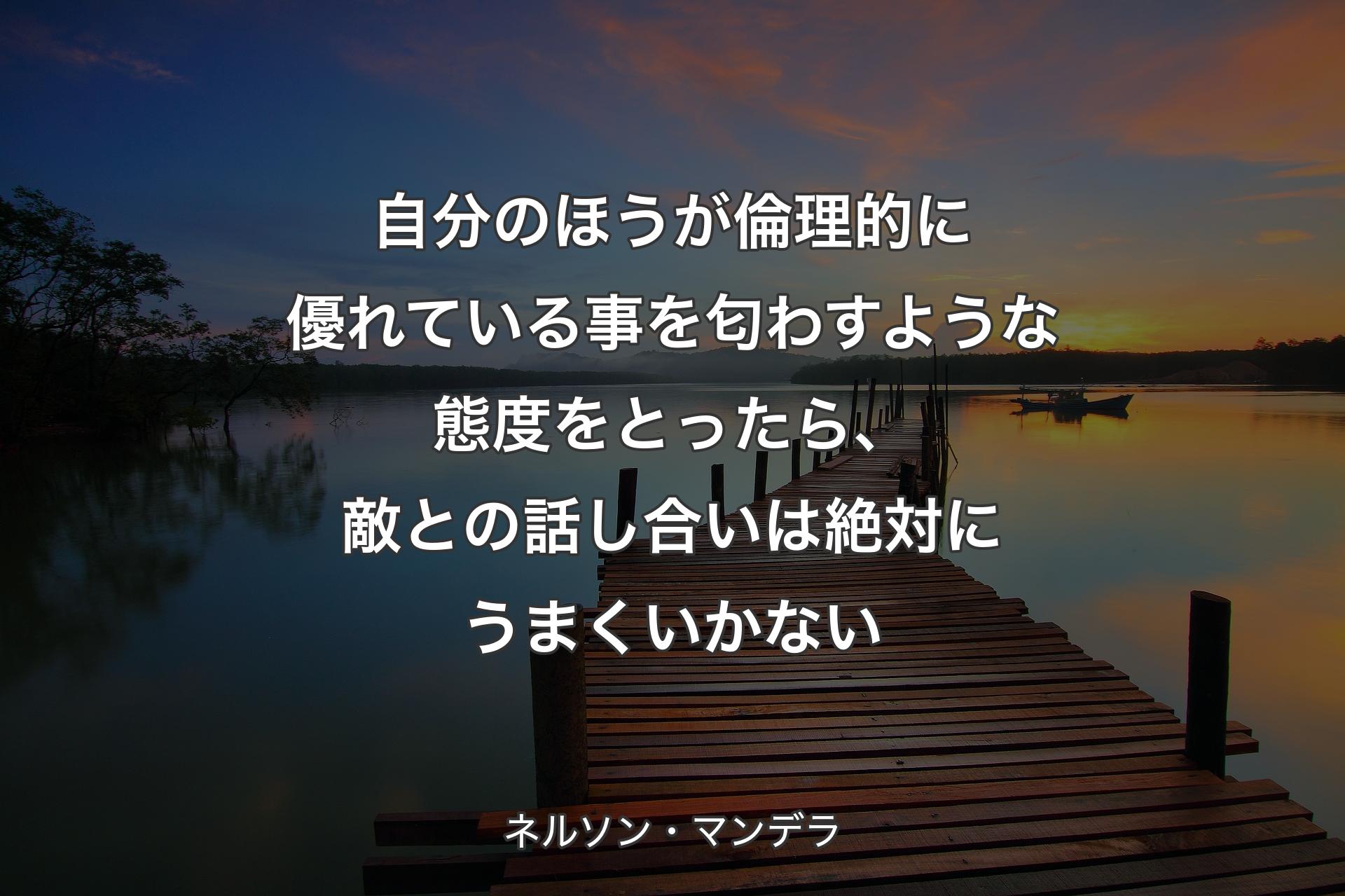 自分のほうが倫理的に優れている事を匂わすような態度をとったら、敵との話し合いは絶対にうまくいかない - ネルソン・マンデラ