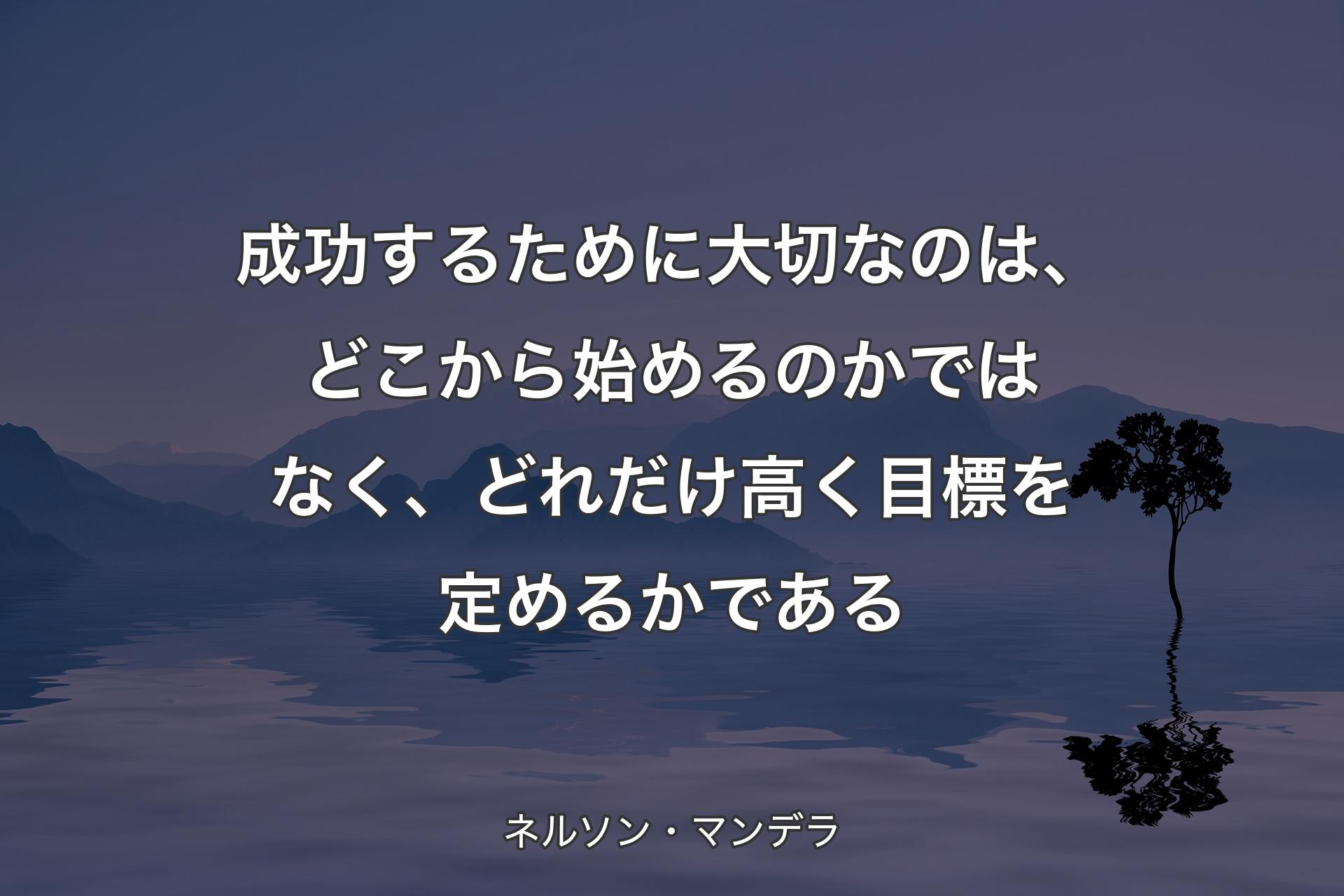 【背景4】成功するために大切なのは、どこから始めるのかではなく、どれだけ高く目標を定めるかである - ネルソン・マンデラ