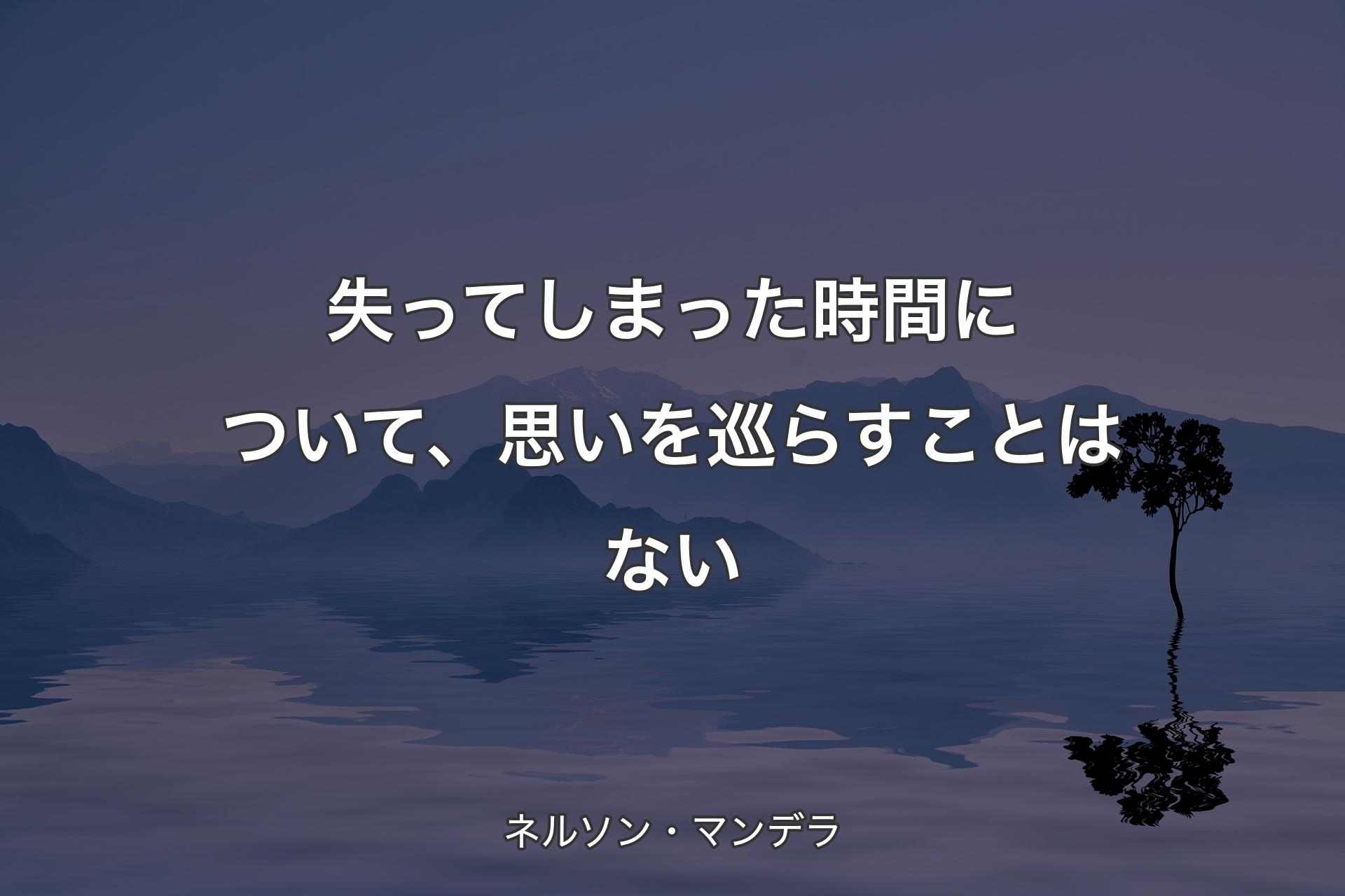 【背景4】失ってしまった時間について、思いを巡らすことはない - ネルソン・マンデラ