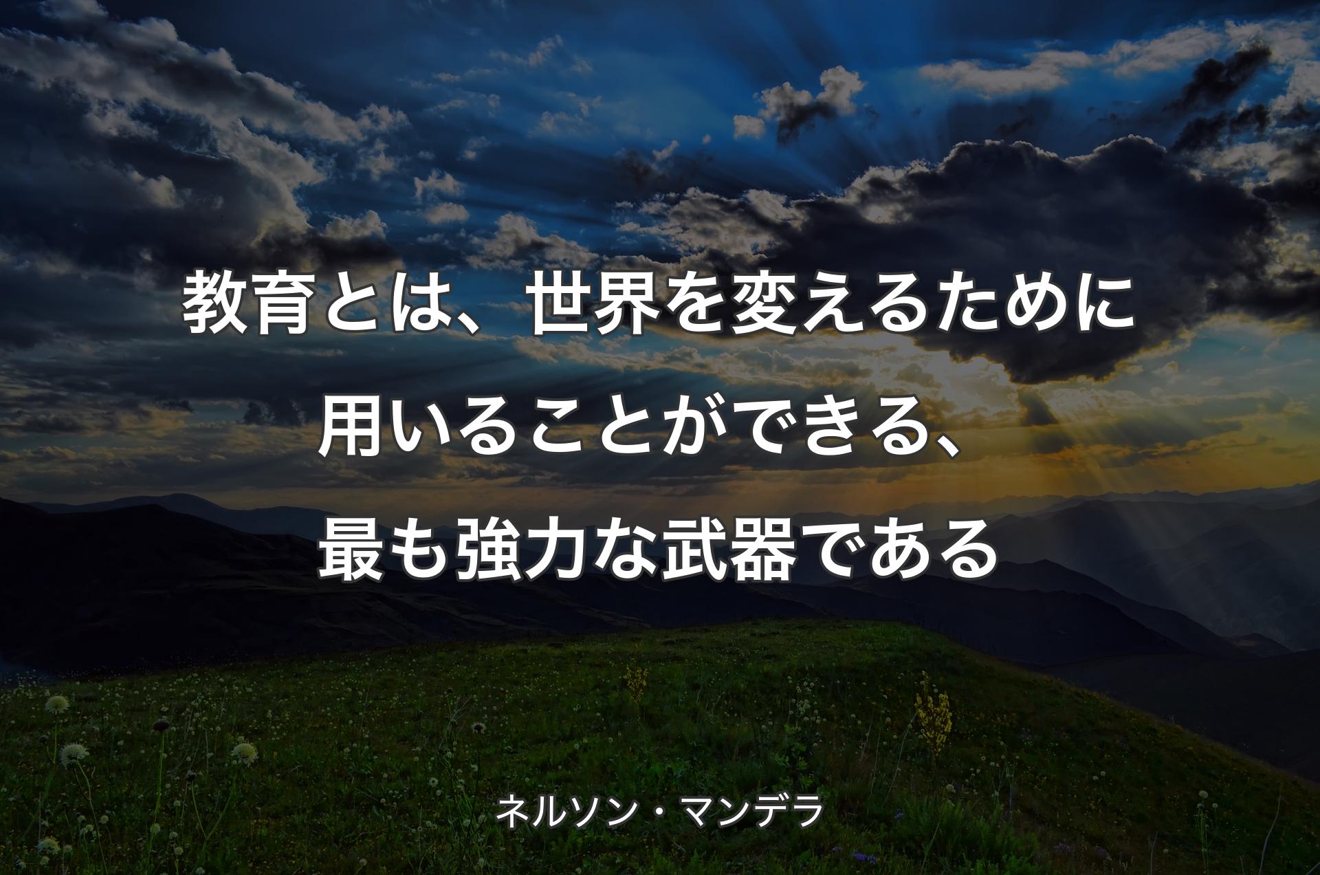 教育とは、世界を変えるために用いることができる、最も強力な武器である - ネルソン・マンデラ