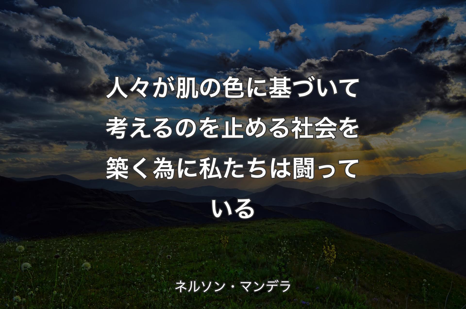 人々が肌の色に基づいて考えるのを止める社会を築く為に私たちは闘っている - ネルソン・マンデラ