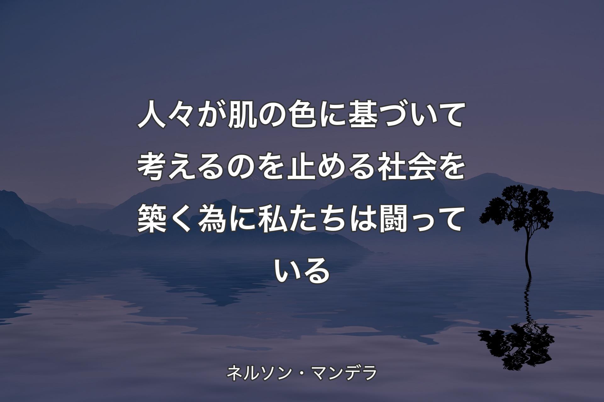 【背景4】人々が肌の色に基づいて考えるのを止める社会を築く為に私たちは闘っている - ネルソン・マンデラ