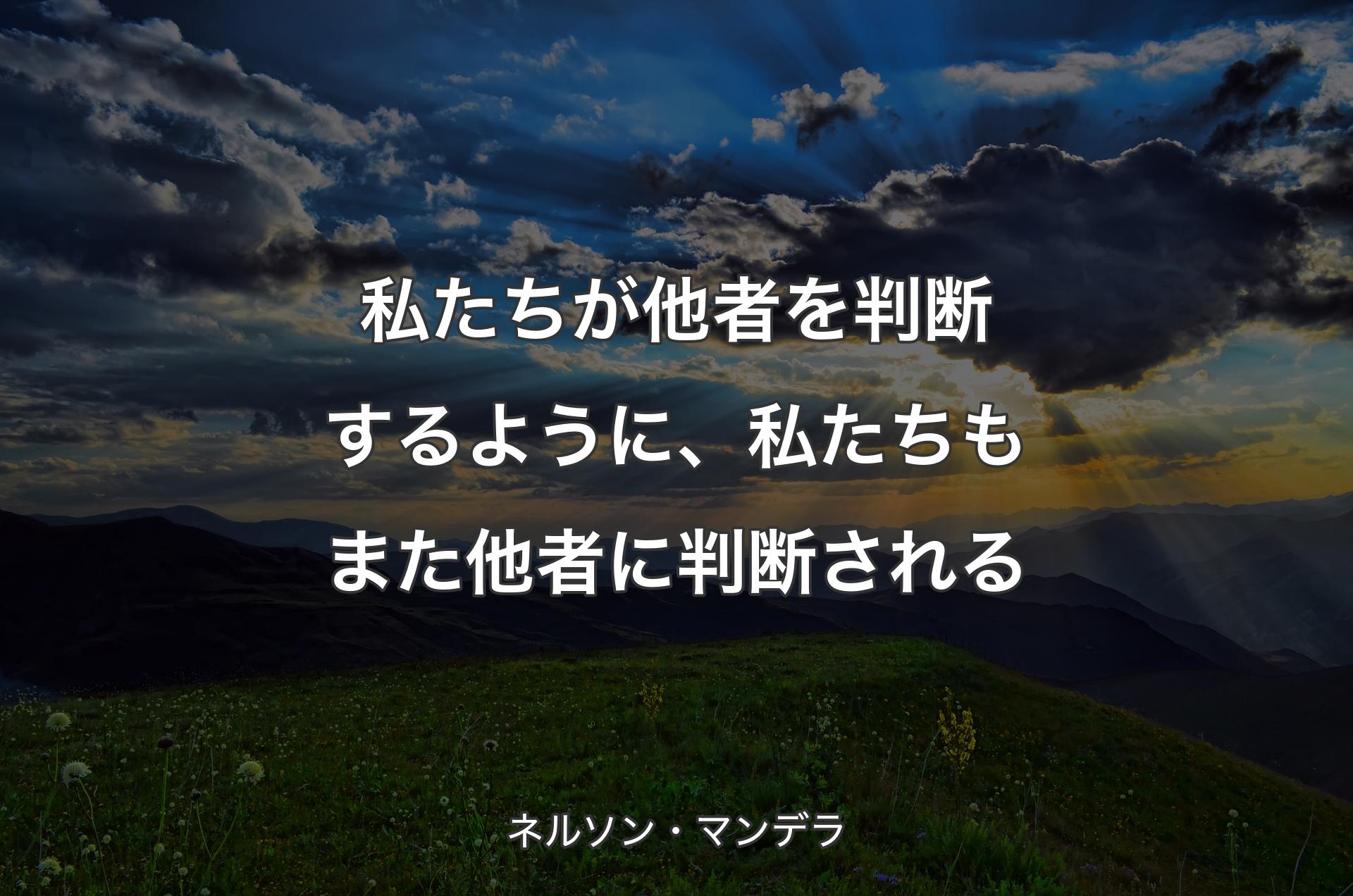 私たちが他者を判断するように、私たちもまた他者に判断される - ネルソン・マンデラ