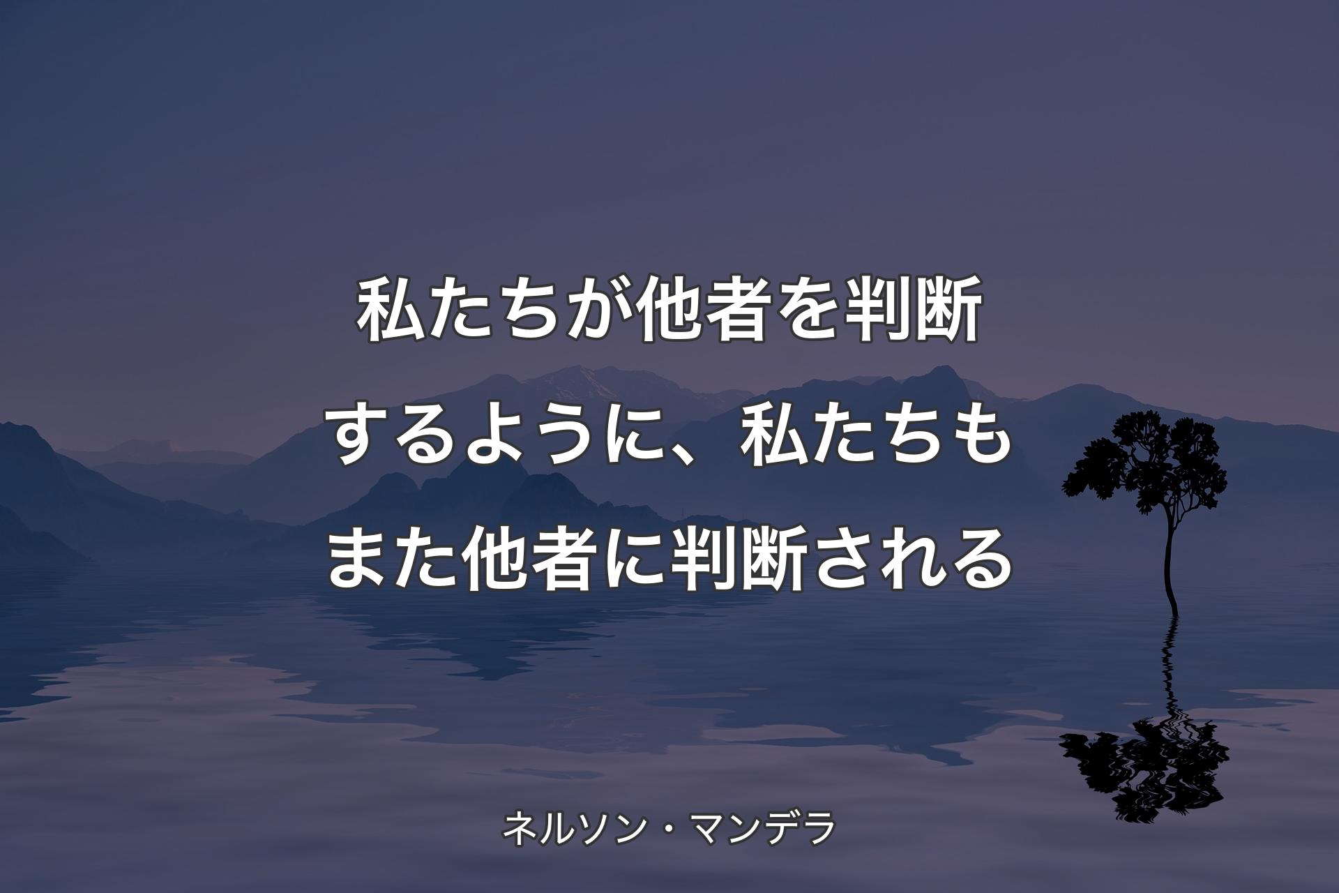 【�背景4】私たちが他者を判断するように、私たちもまた他者に判断される - ネルソン・マンデラ