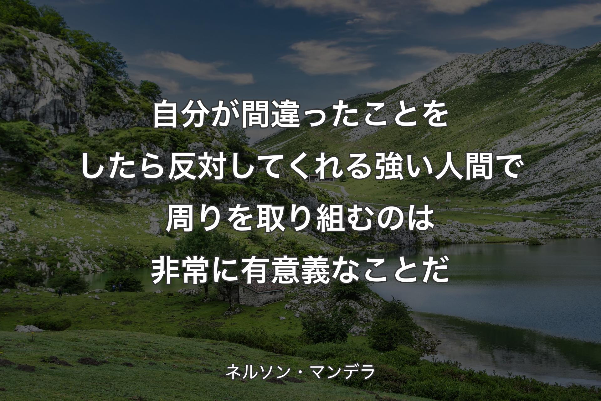 自分が間違ったことをしたら反対してくれる強い人間で周りを取り組むのは非常に有意義なことだ - ネルソン・マンデラ