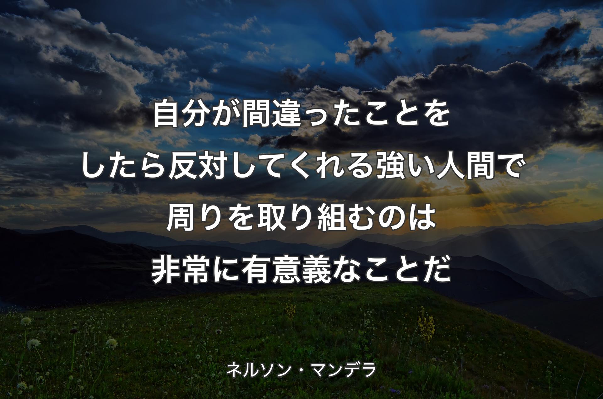 自分が間違ったことをしたら反対してくれる強い人間で周りを取り組むのは非常に有意義なことだ - ネルソン・マンデラ