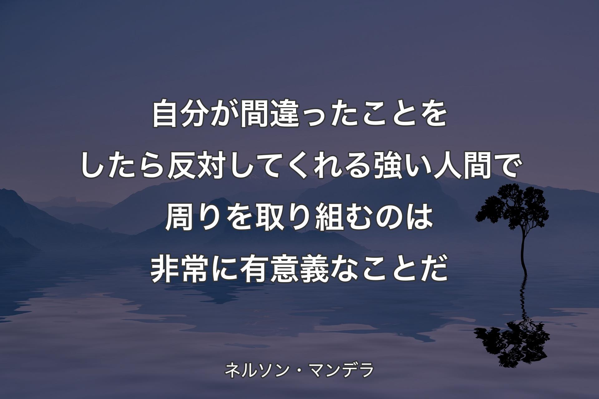 【背景4】自分が間違ったことをしたら反対してくれる強い人間で周りを取り組むのは非常に有意義なことだ - ネルソン・マンデラ