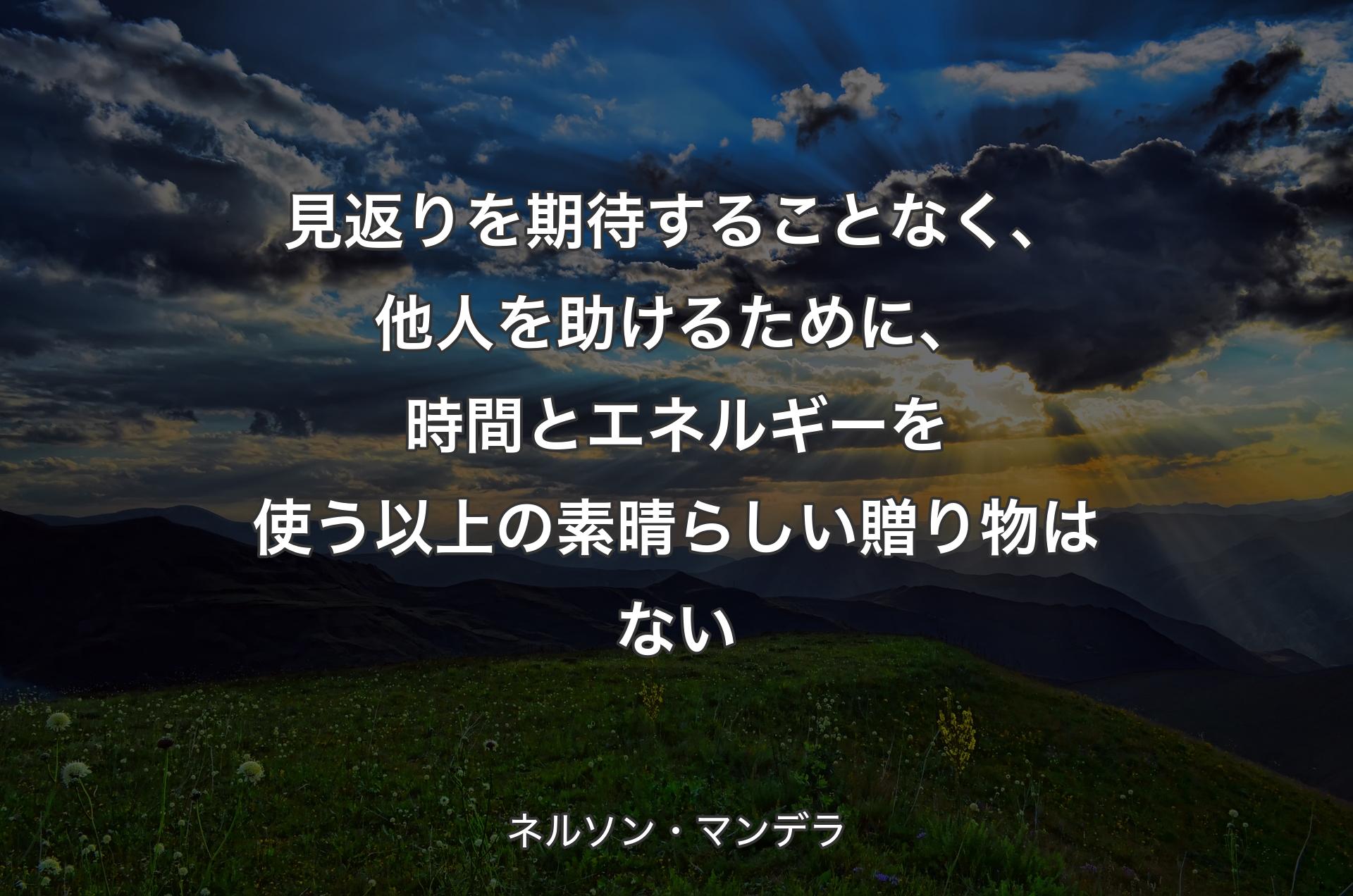 見返りを期待することなく、他人を助けるために、時間とエネルギーを使う以上の素晴らしい贈り物はない - ネルソン・マンデラ