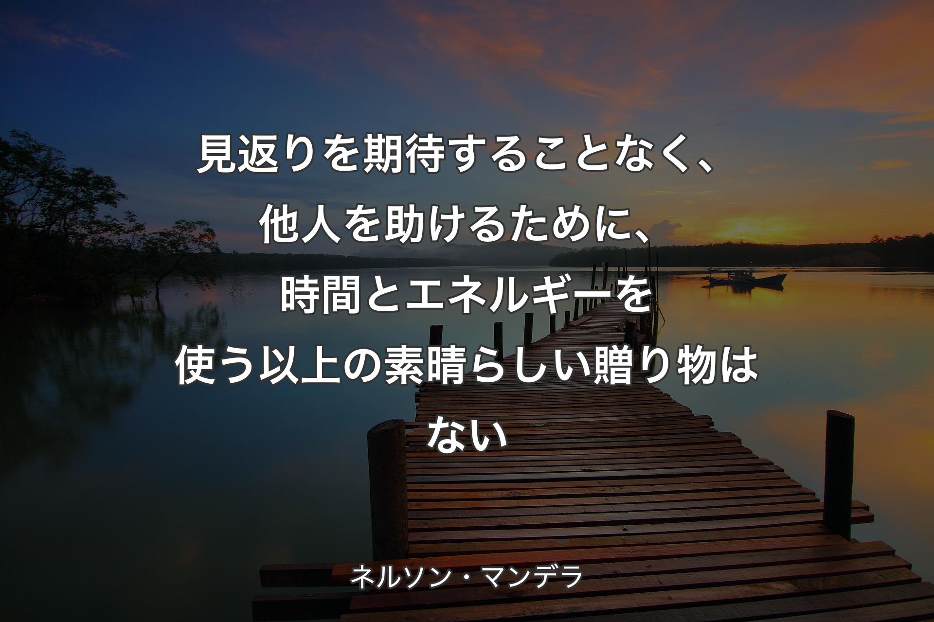 【背景3】見返りを期待することなく、他人を助けるために、時間とエネルギーを使う以上の素晴らしい贈り物はない - ネルソン・マンデラ