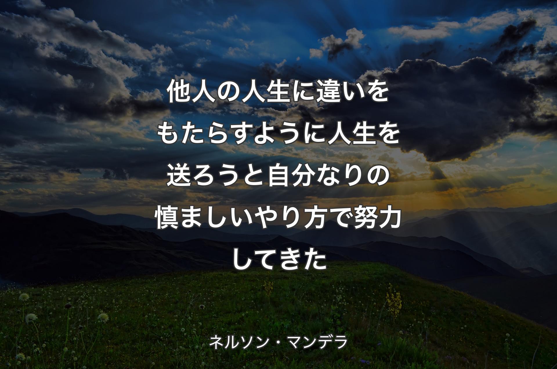 他人の人生に違いをもたらすように人生を送ろうと自分なりの慎ましいやり方で努力してきた - ネルソン・マンデラ