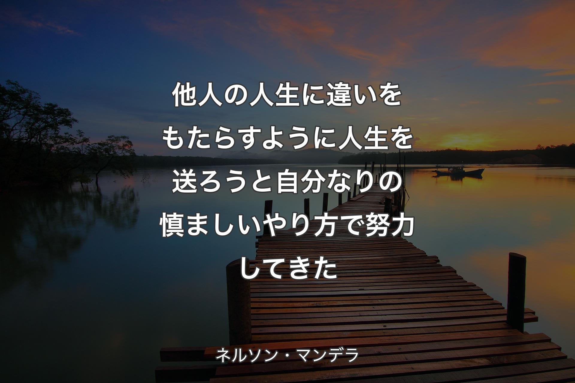 【背景3】他人の人生に違いをもたらすように人生�を送ろうと自分なりの慎ましいやり方で努力してきた - ネルソン・マンデラ