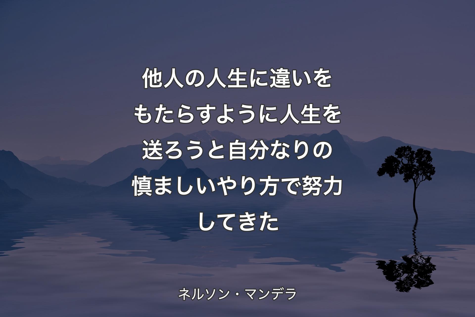 【背景4】他人の人生に違いをもたらすように人生を送ろうと自分なりの慎ましいやり方で努力してきた - ネルソン・マンデラ