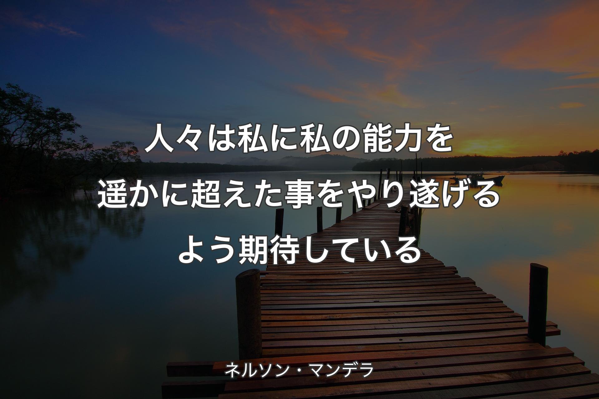 【背景3】人々は私に私の能力を遥かに超えた事をやり遂げるよう期待している - ネルソン・マンデラ