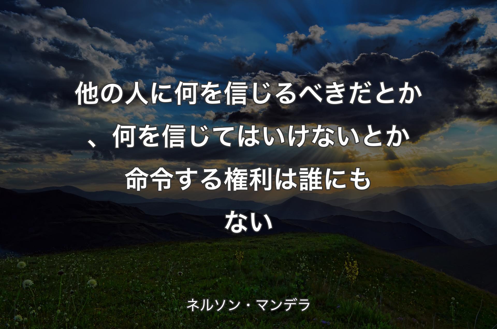 他の人に何を信じるべきだとか、何を信じてはいけないとか命令する権利は誰にもない - ネルソン・マンデラ