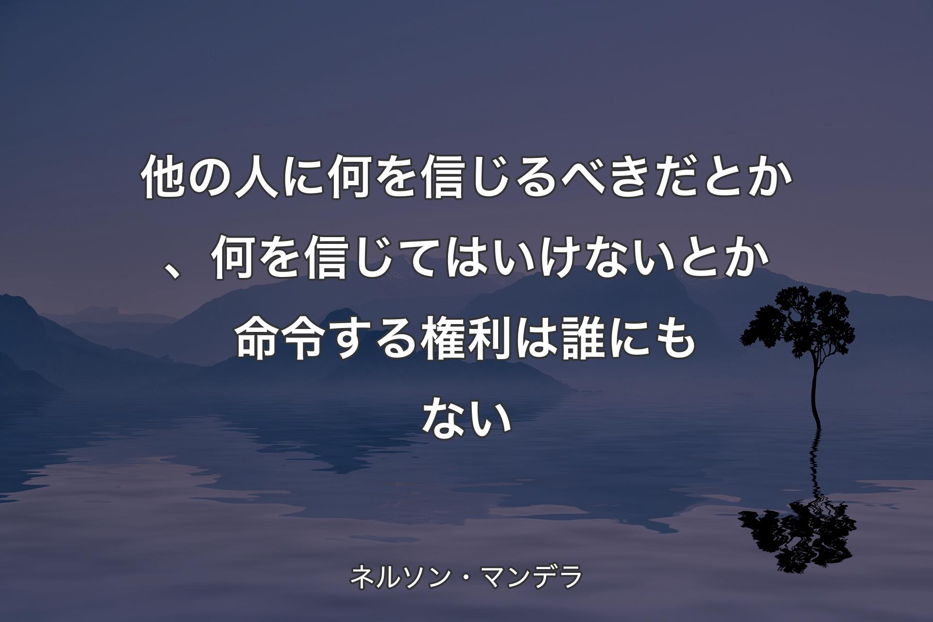 他の人に何を信じるべきだとか、何を信じてはいけないとか命令する権利は誰にもない - ネルソン・マンデラ