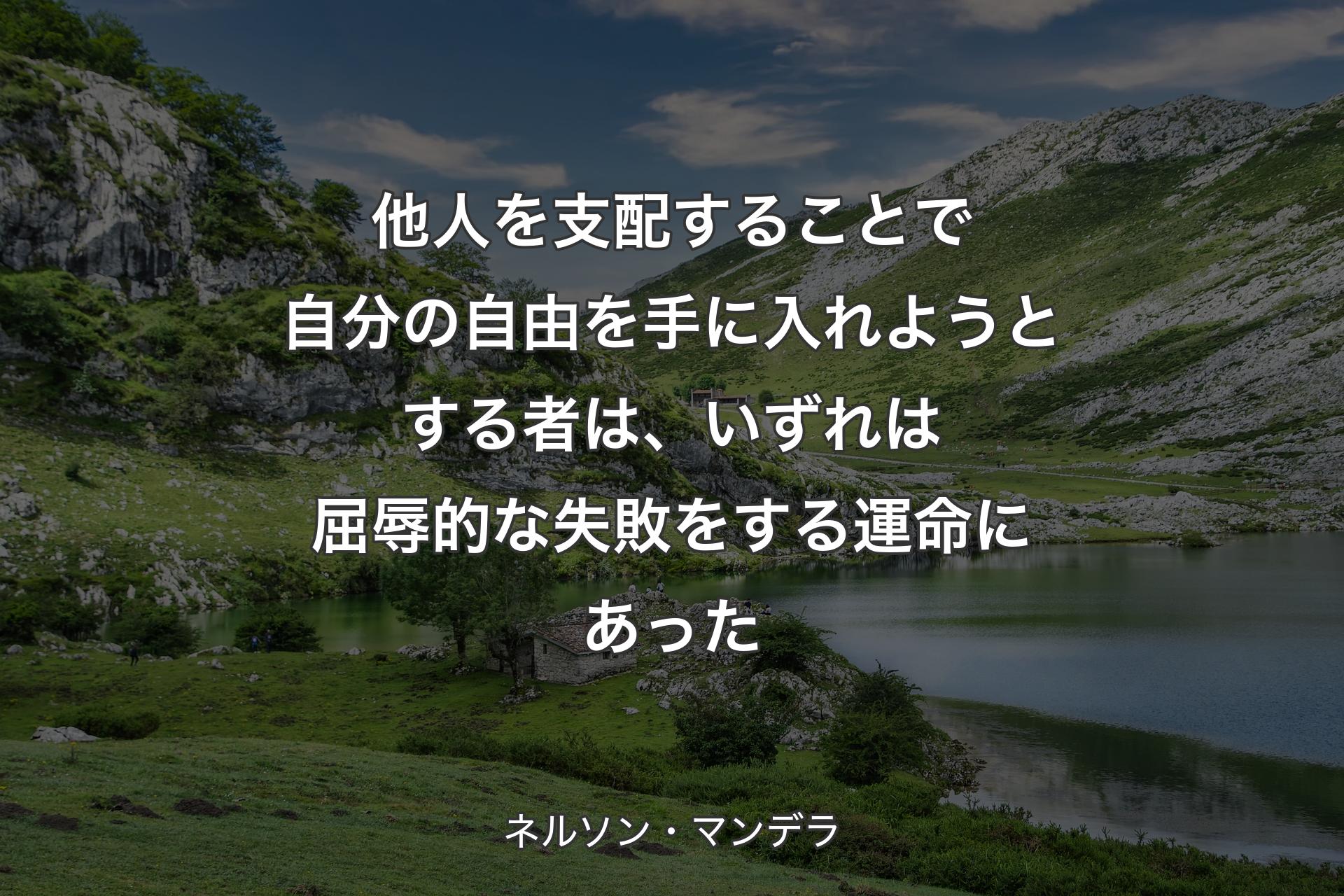 他人を支配することで自分の自由を手に入れようとする者は、いずれは屈辱的な失敗をする運命にあった - ネルソン・マンデラ