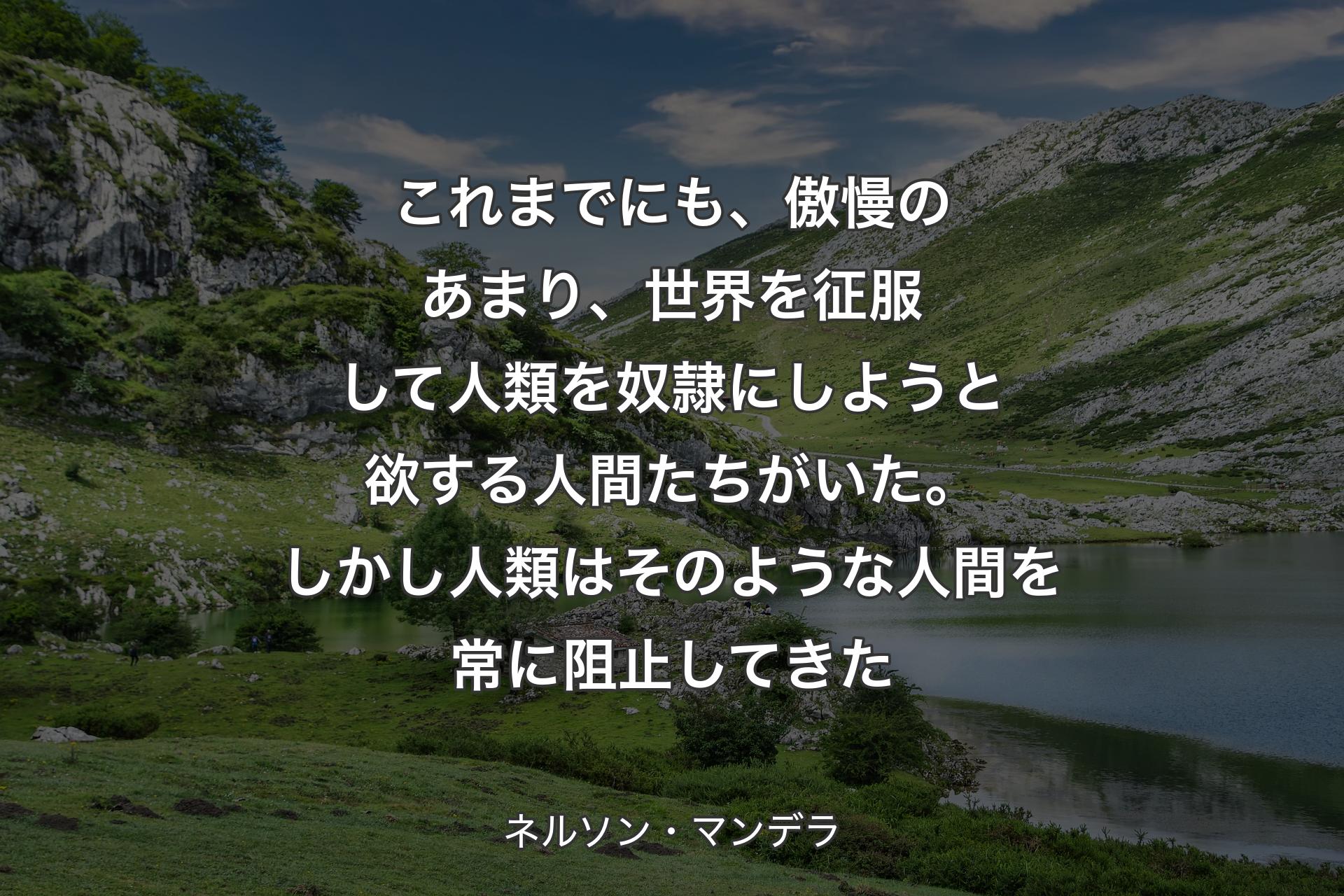 【背景1】これまでにも、傲慢のあまり、世界を征服して人類を奴隷にしようと欲する人間たちがいた。しかし人類はそのような人間を常に阻止してきた - ネルソン・マンデラ