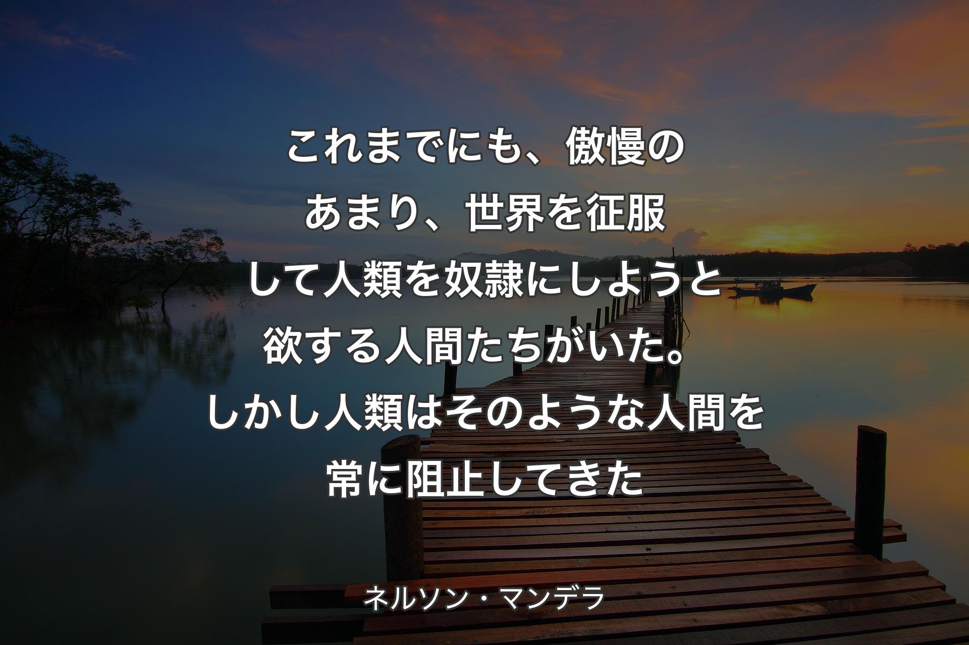 【背景3】これまでにも、傲慢のあまり、世界を征服して人類を奴隷にしようと欲する人間たちがいた。しかし人類はそのような人間を常に阻止してきた - ネルソン・マンデラ