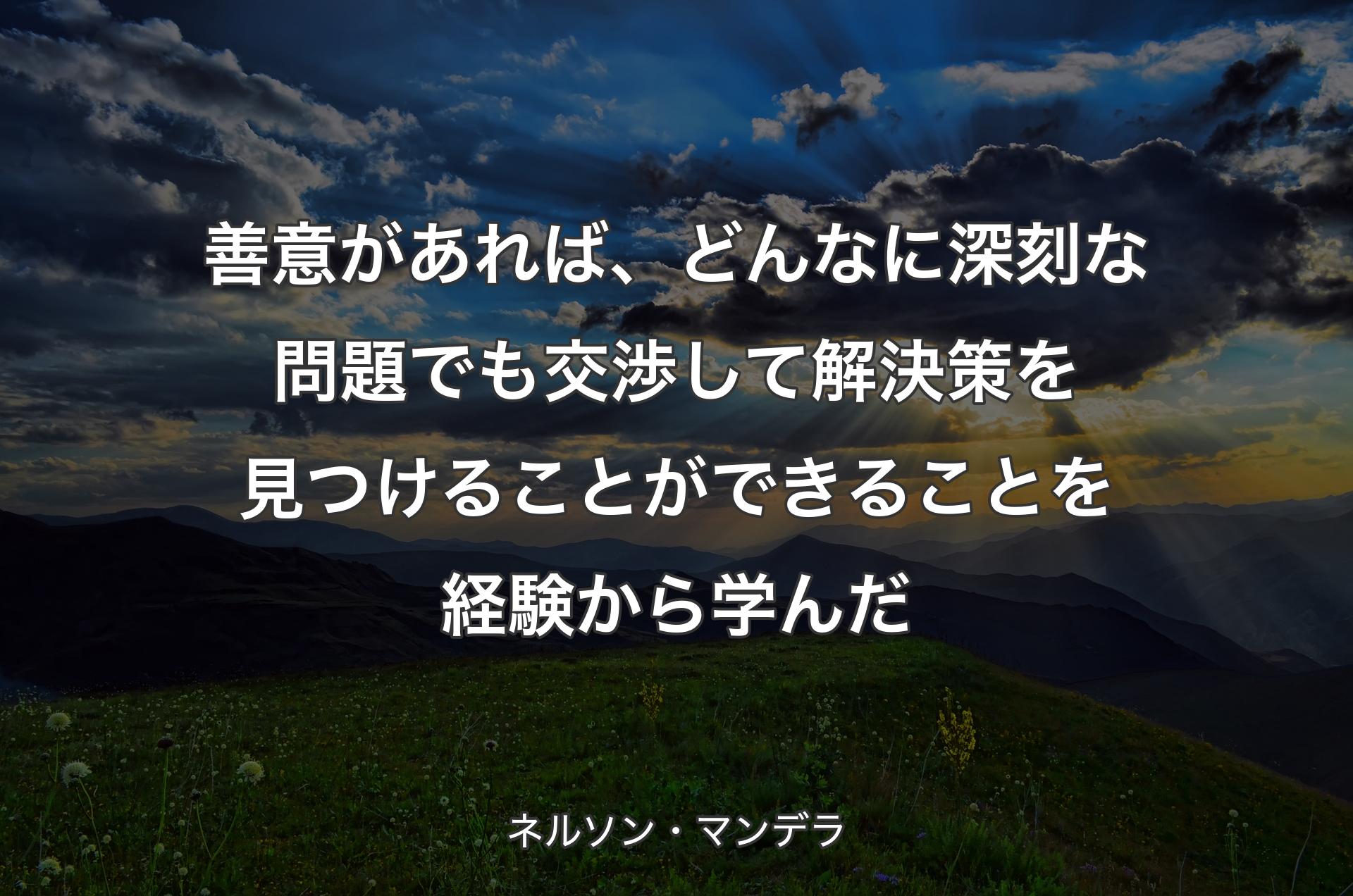 善意があれば、どんなに深刻な問題でも交渉して解決策を見つけることができることを経験から学んだ - ネルソン・マンデラ