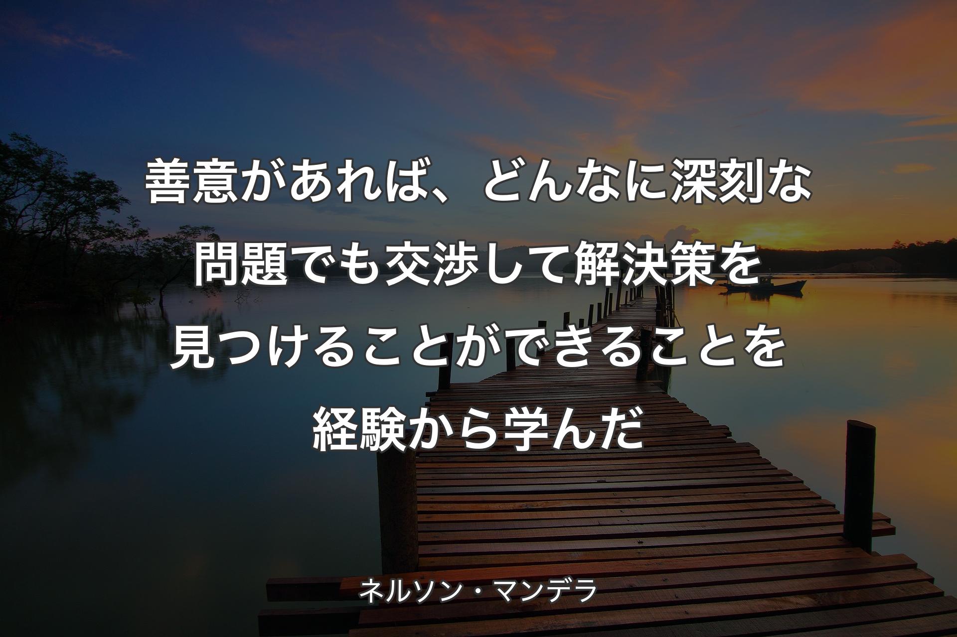 善意があれば、どんなに深刻な問題でも交渉して解決策を見つけることができることを経験から学んだ - ネルソン・マンデラ