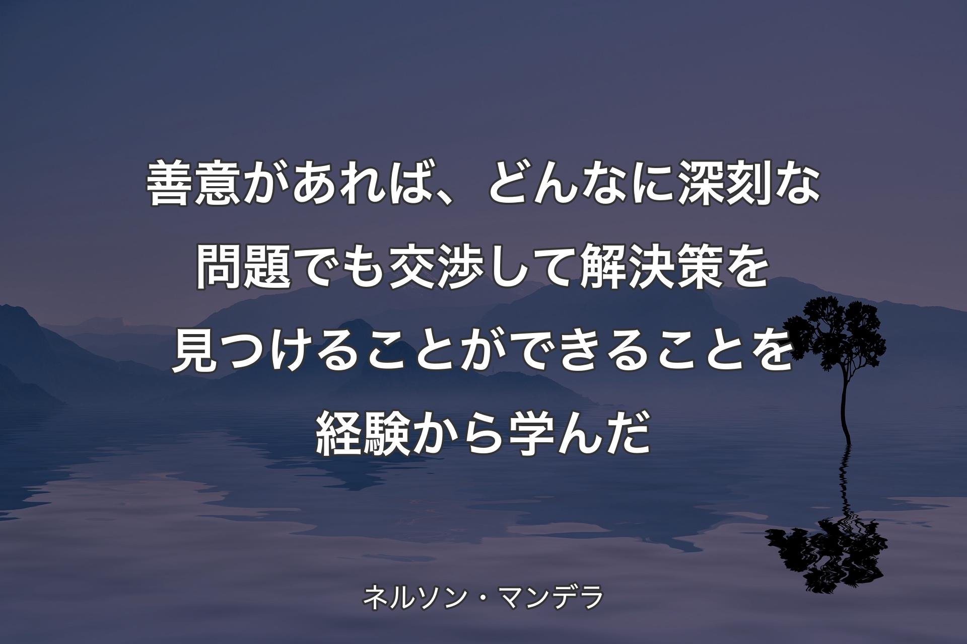 善意があれば、どんなに深刻な問題でも交渉して解決策を見つけることができることを経験から学んだ - ネルソン・マンデラ