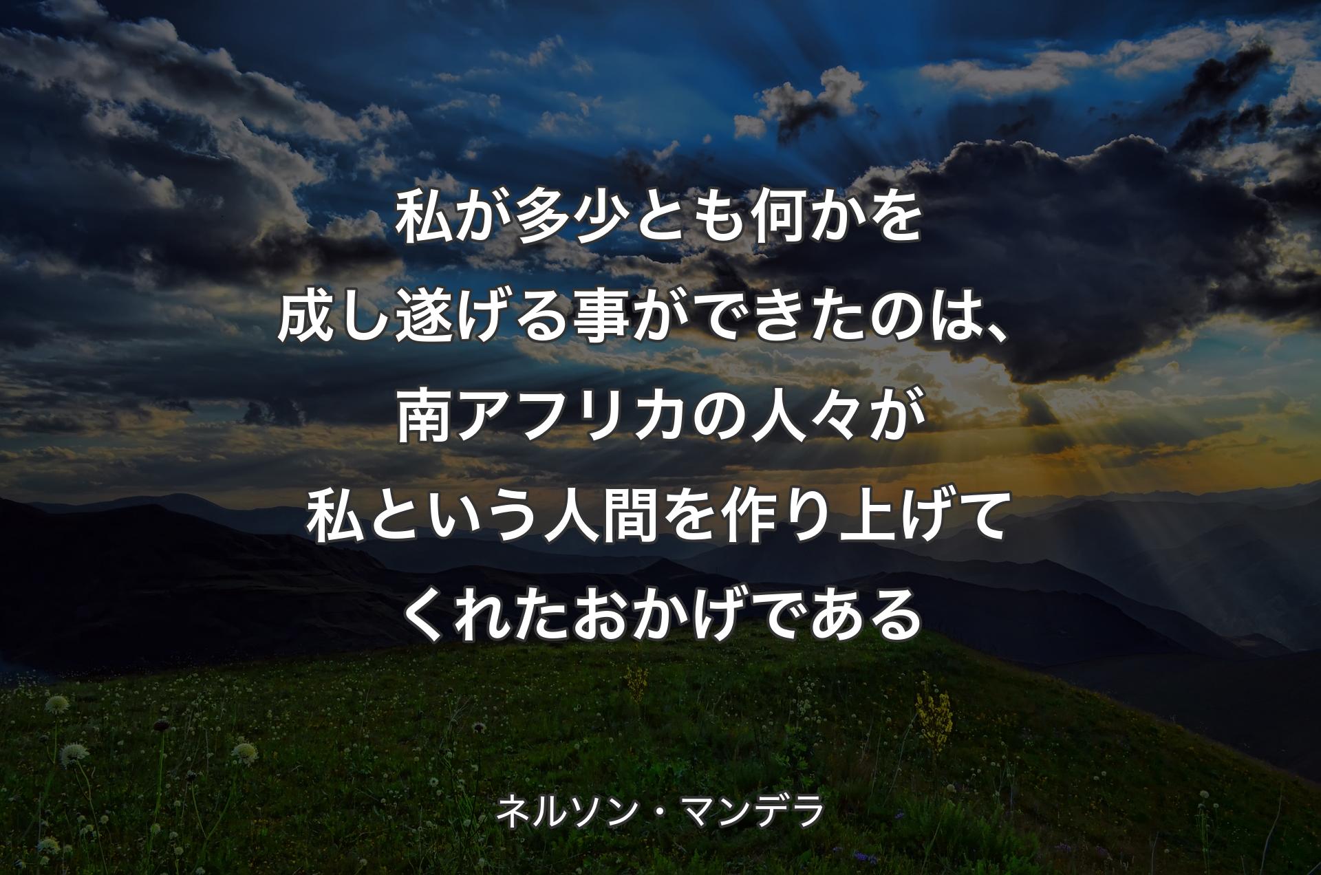 私が多少とも何かを成し遂げる事ができたのは、南アフリカの人々が私という人間を作り上げてくれたおかげである - ネルソン・マンデ��ラ