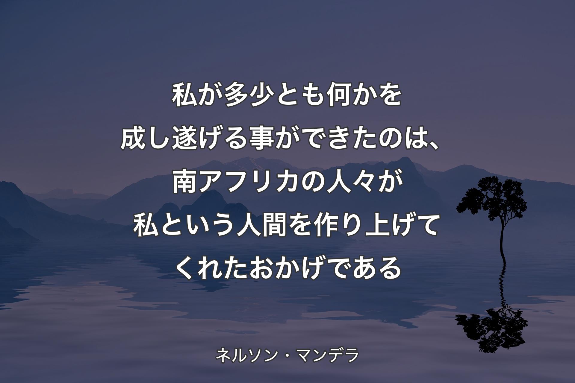 【背景4】私が多少とも何かを成し遂げる事ができたのは、南アフリカの人々が私という人間を作り上げてくれたおかげである - ネルソン・マンデラ