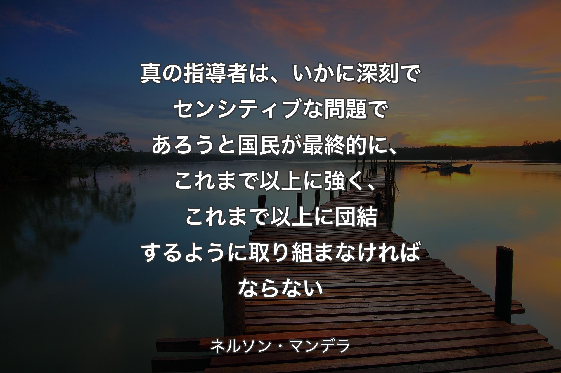 真の指導者は、いかに深刻でセンシティブな問題であろうと国民が最終的に、これまで以上に強く、これまで以上に団結するように取り組まなければならない - ネルソン・マンデラ