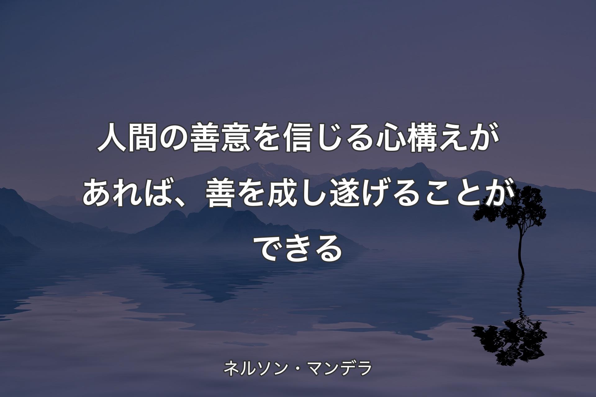 【背景4】人間の善意を信じる心構えがあれば、善を成し遂げることができる - ネルソン・マンデラ