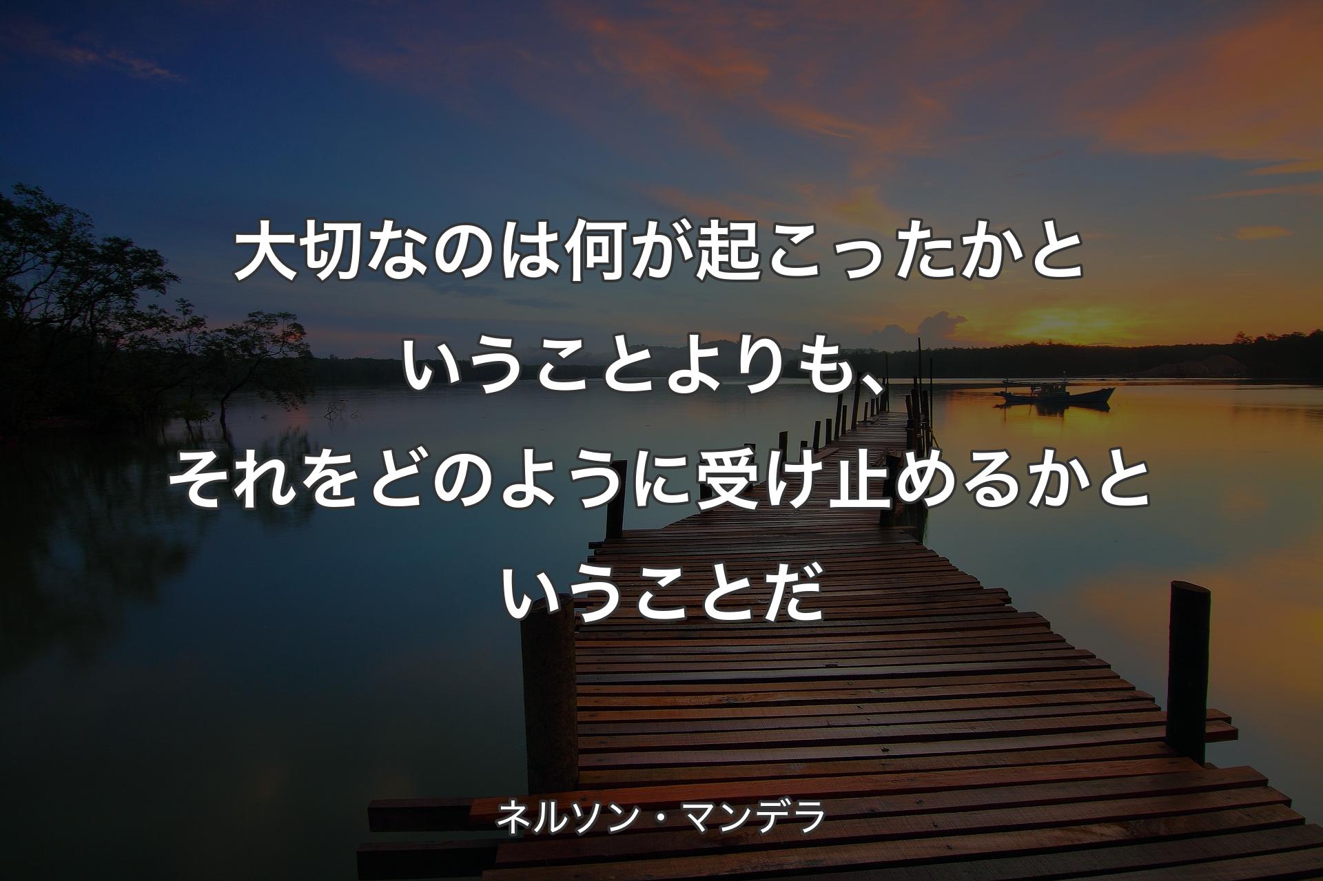 大切なのは何が起こったかということよりも、それをどのように受け止めるかということだ - ネルソン・マンデラ