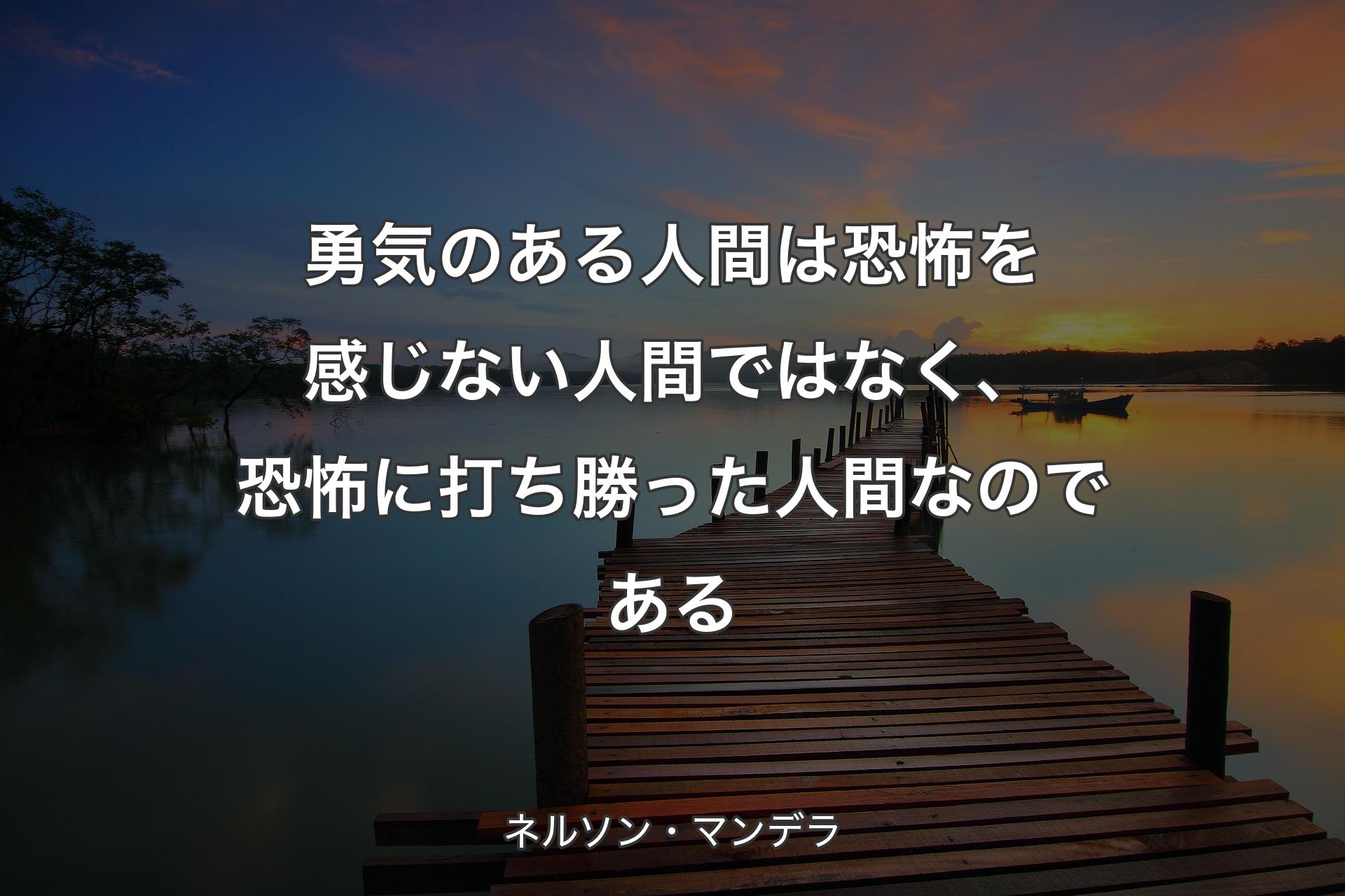 勇気のある人間は恐怖を感じない人間ではなく、恐怖に打ち勝った人間なのである - ネルソン・マンデラ