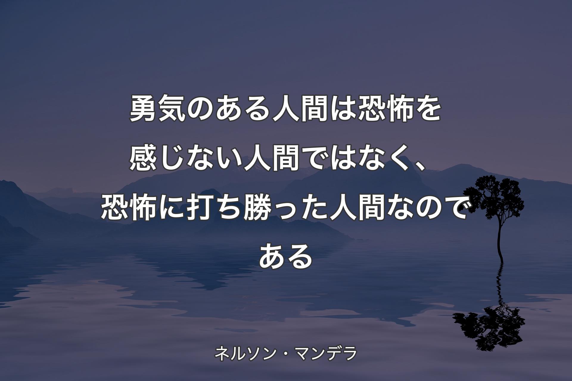 【背景4】勇気のある人間は恐怖を感じない人間ではなく、恐怖に打ち勝った人間なのである - ネルソン・マンデラ