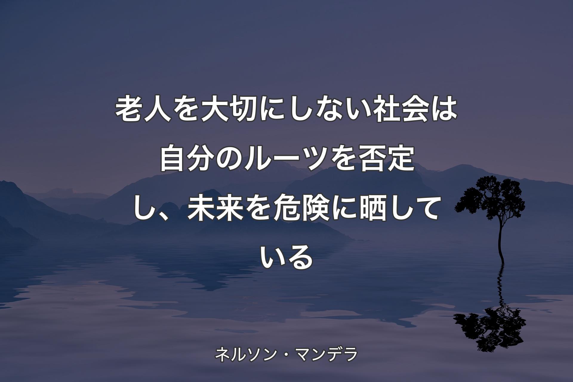 【背景4】老人を大切にしない社会は自分のルーツを否定し、未来を危険に晒している - ネルソン・マンデラ