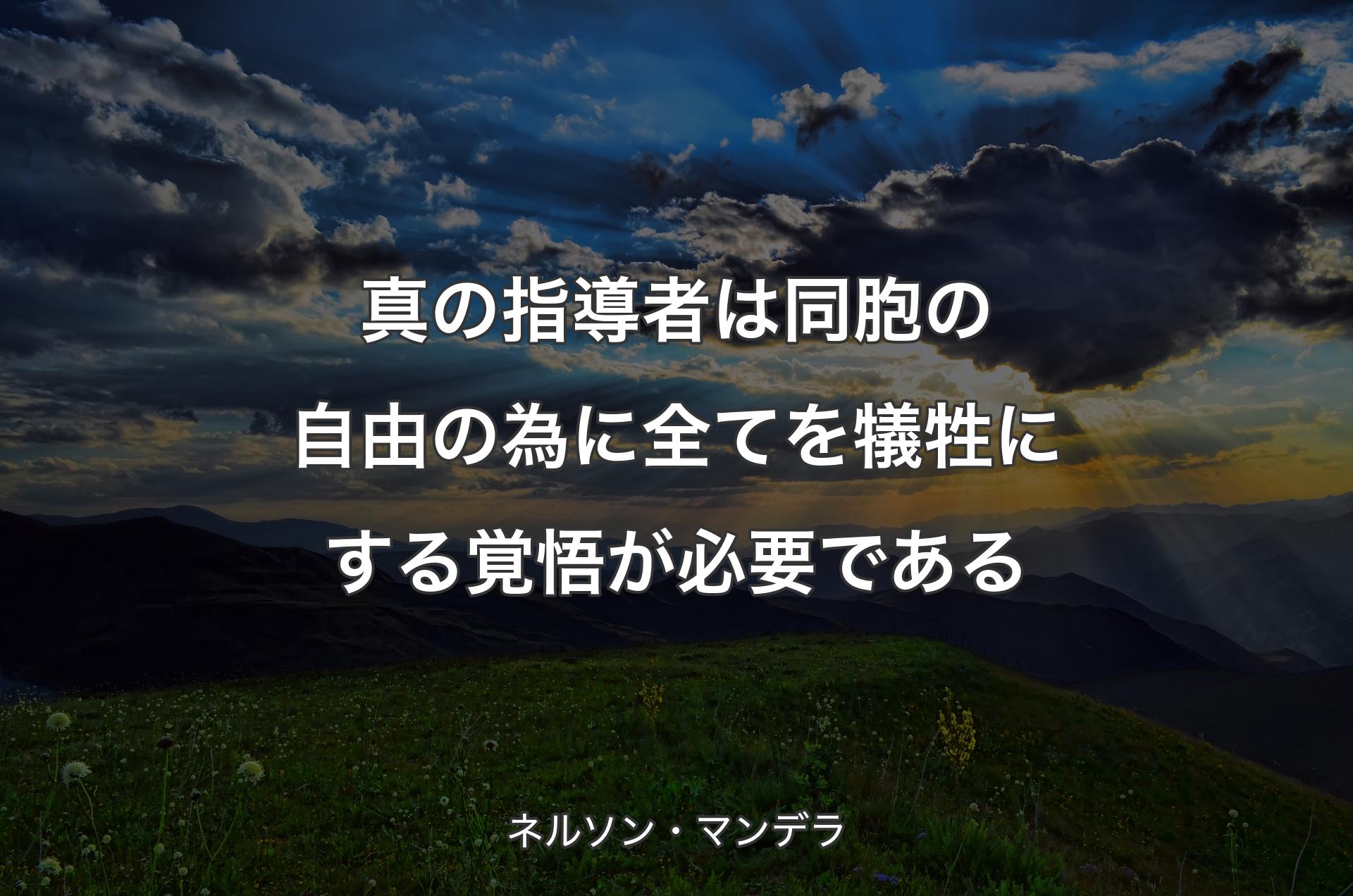 真の指導者は同胞の自由の為に全てを犠牲にする覚悟が必要である - ネルソン・マンデラ
