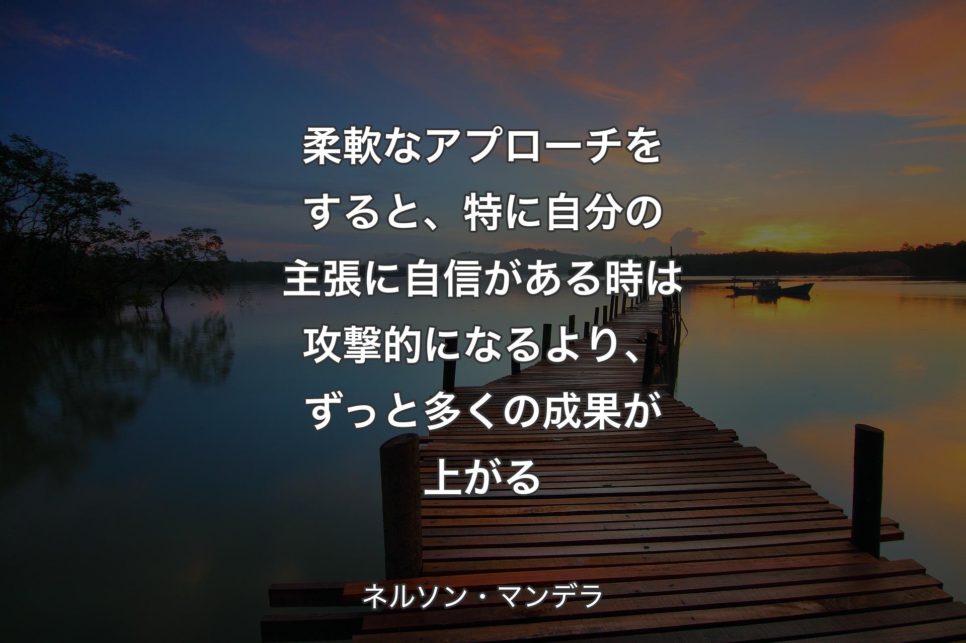 【背景3】柔軟なアプローチをすると、特に自分の主張に自信がある時は攻撃的になるより、ずっと多くの成果が上がる - ネルソン・マンデラ