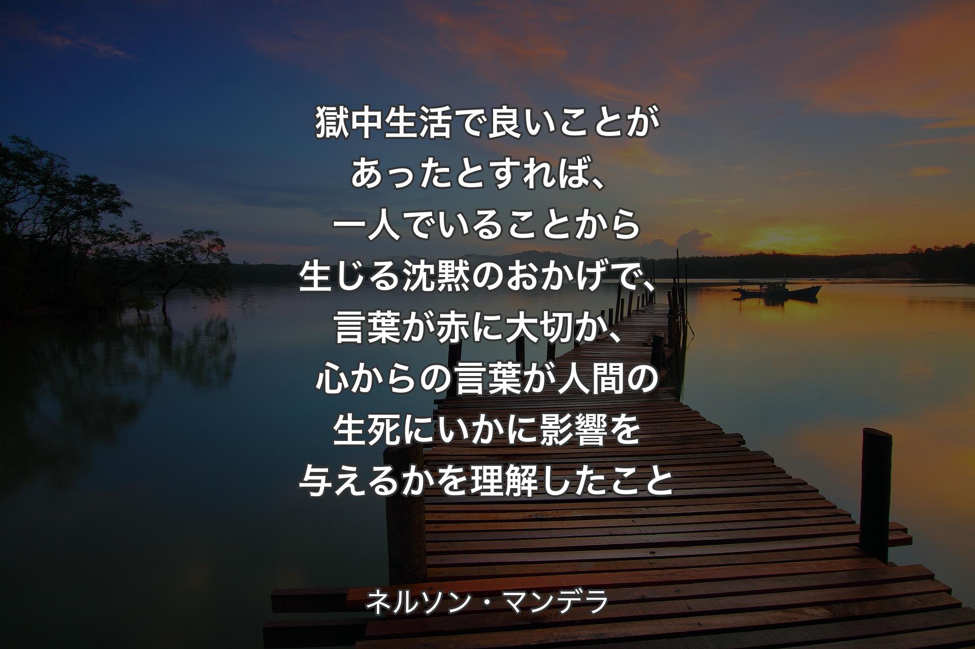 【背景3】獄中生活で良いことがあったとすれば、一人でいることから生じる沈黙のおかげで、言葉が赤に大切か、心からの言葉が人間の生死にいかに影響を与えるかを理解したこと - ネルソン・マンデラ