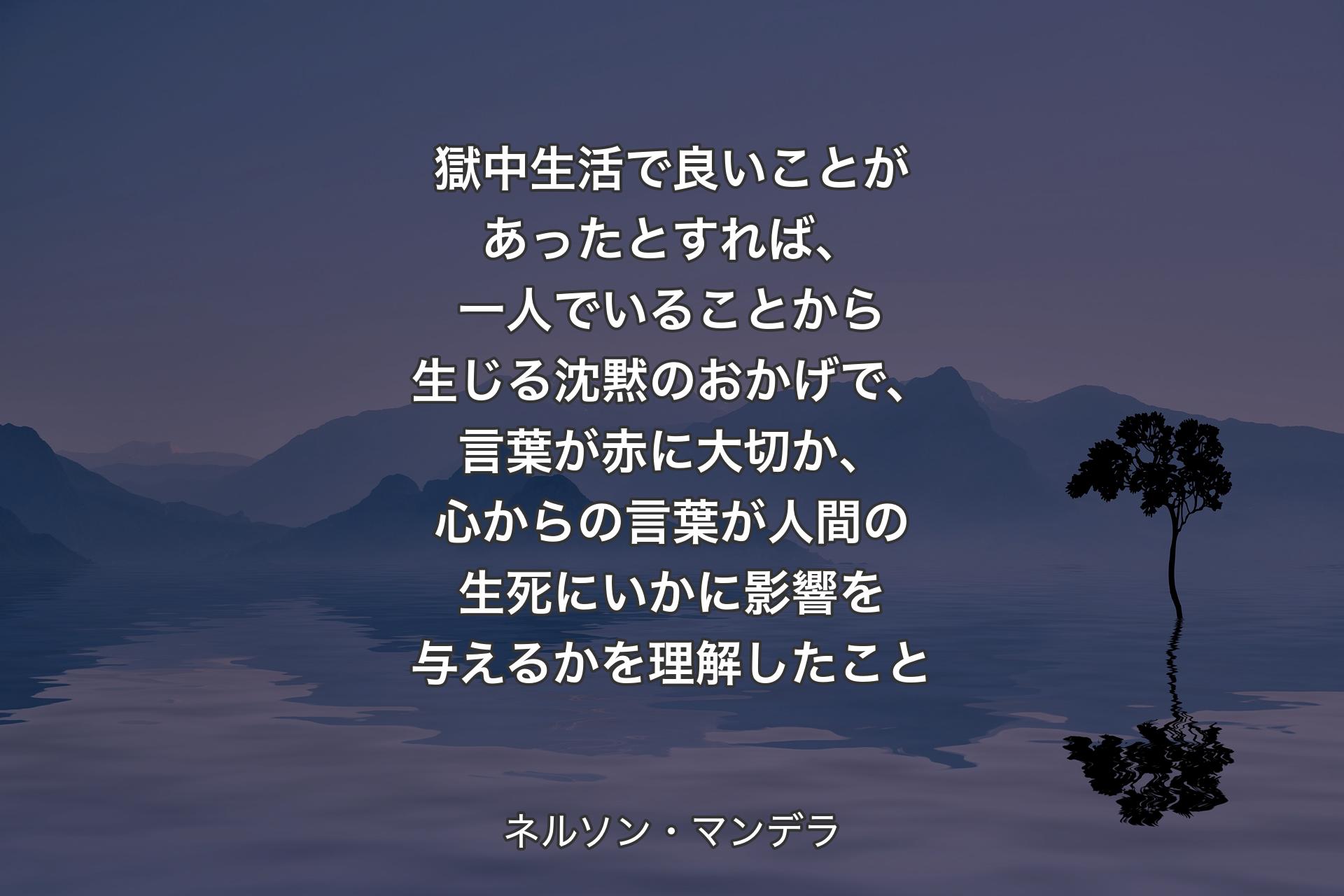 【背景4】獄中生活で良いことがあったとすれば、一人でいることから生じる沈黙のおかげで、言葉が赤に大切か、心からの言葉が人間の生死にいかに影響を与えるかを理解したこと - ネルソン・マンデラ