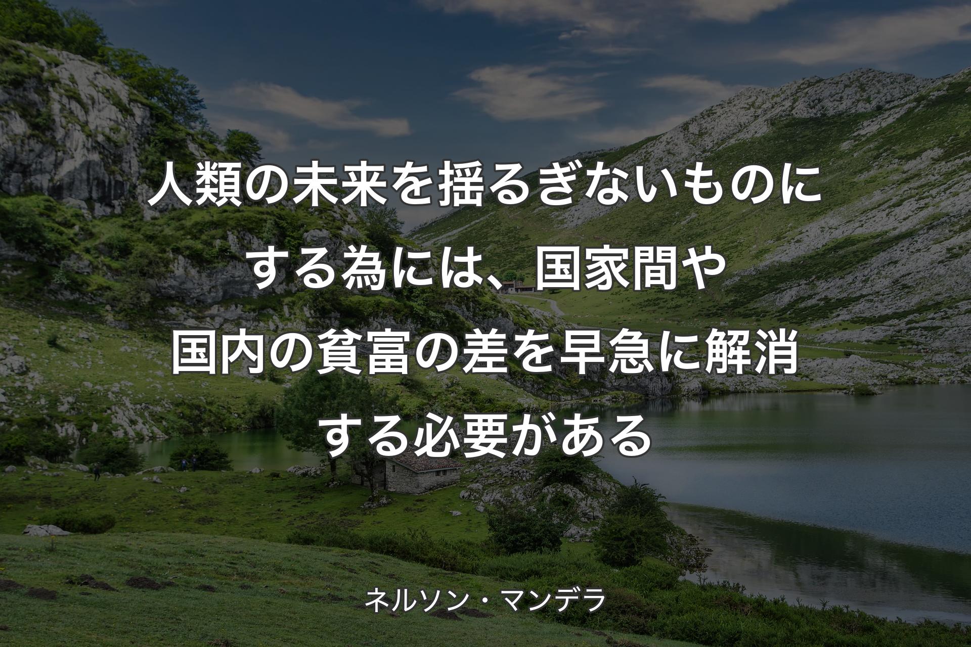 人類の未来を揺るぎないものにする為には、国家間や国内の貧富の差を早急に解消する必要がある - ネルソン・マンデラ