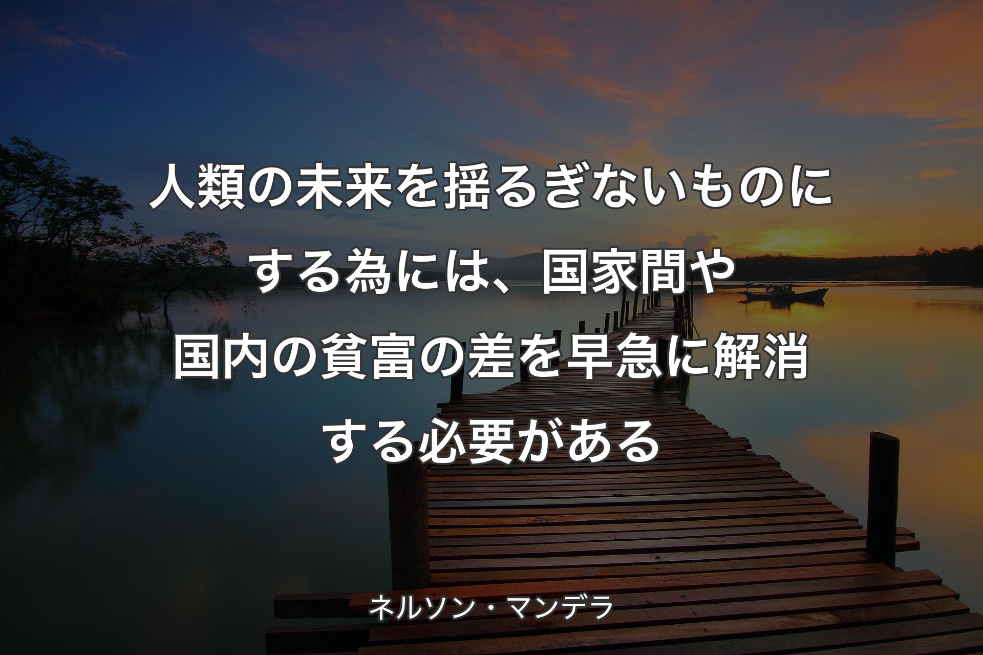 人類の未来を揺るぎないものにする為には、国家間や国内の貧富の差を早急に解消する必要がある - ネルソン・マンデラ