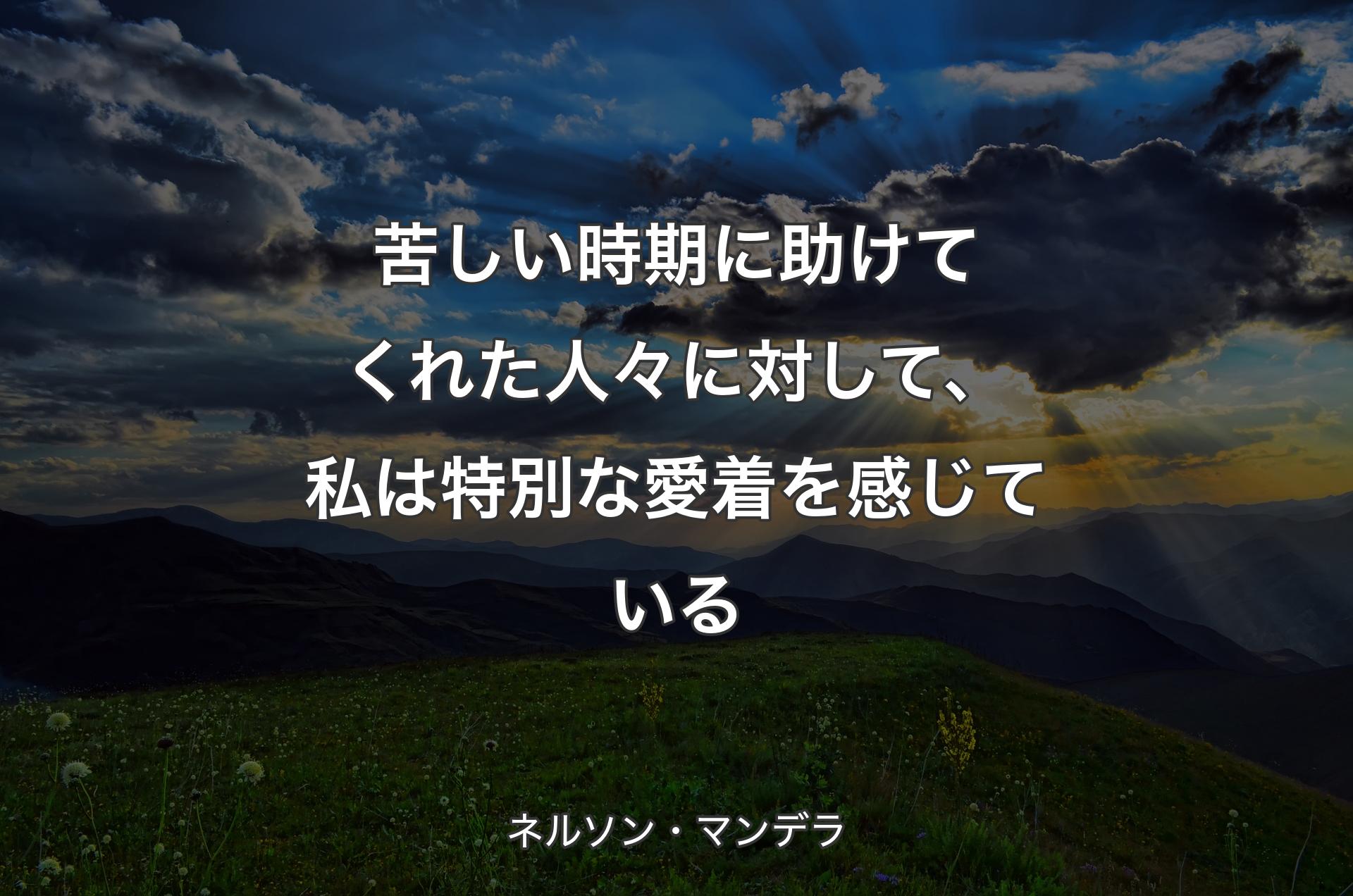 苦しい時期に助けてくれた人々に対して、私は特別な愛着を感じている - ネルソン・マンデラ