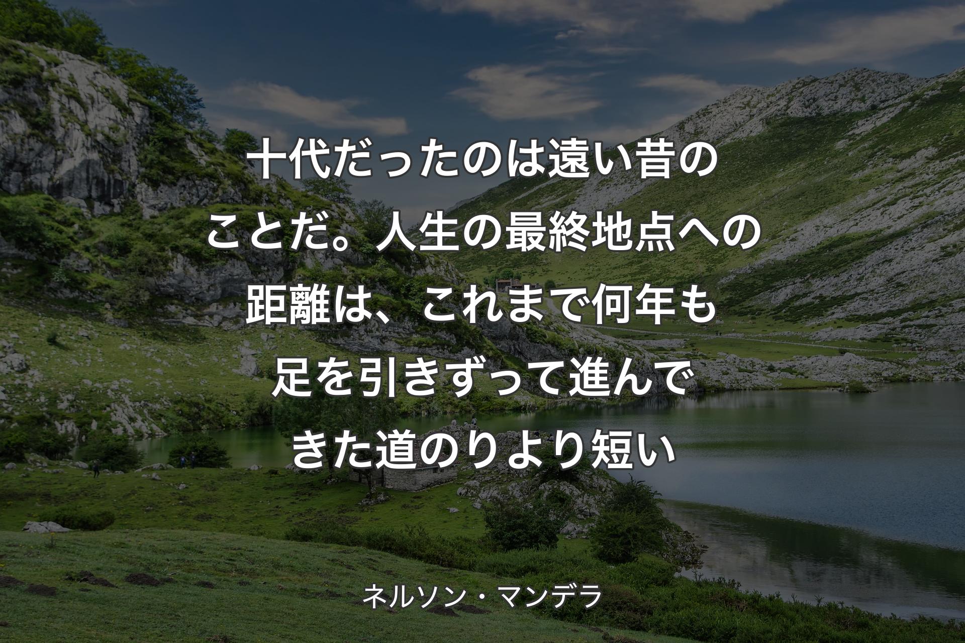 【背景1】十代だったのは遠い昔のことだ。人生の最終地点への距離は、これまで何年も足を引きずって進んできた道のりより短い - ネルソン・マンデラ