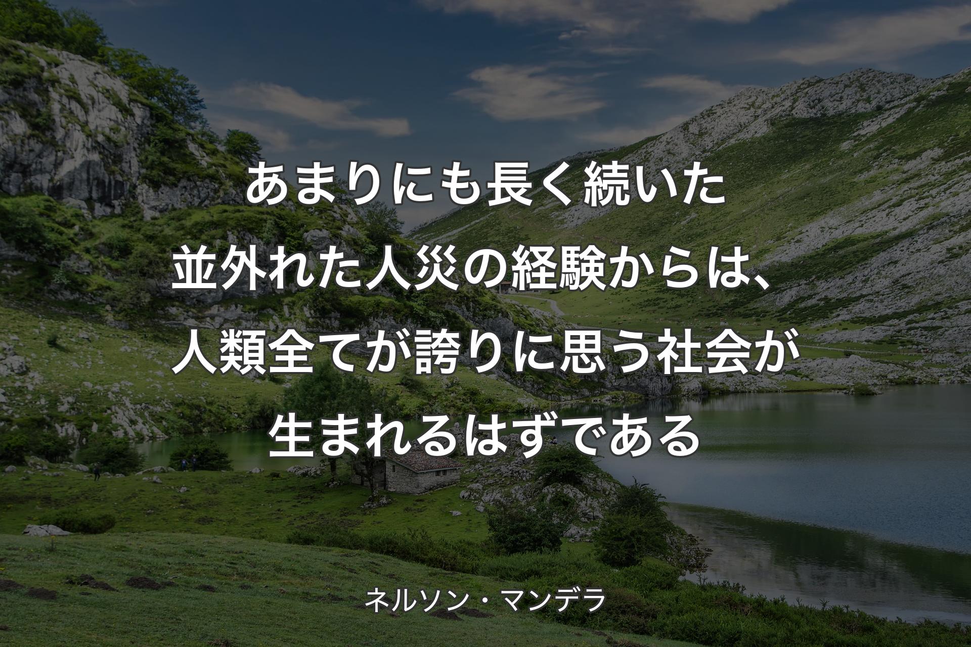 【背景1】あまりにも長く続いた並外れた人災の経験からは、人類全てが誇りに思う社会が生まれるはずである - ネルソン・マンデラ