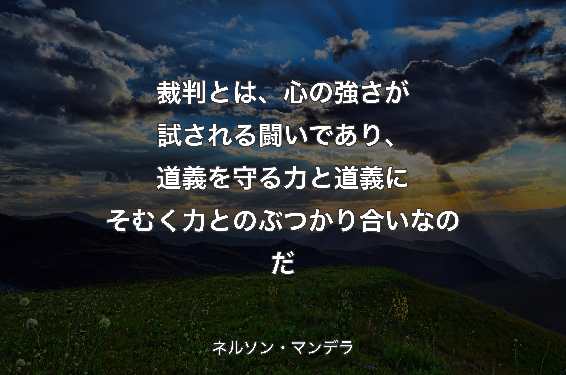 裁判とは、心の強さが試される闘いであり、道義を守る力と道義にそむく力とのぶつかり合いなのだ - ネルソン・マンデラ